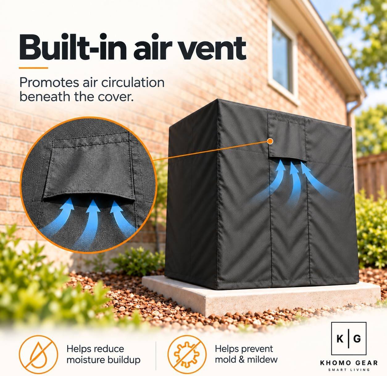 Built-in air vent  
Promotes air circulation beneath the cover.  
Helps reduce moisture buildup  
Helps prevent mold & mildew  
K G KHOMO GEAR SMART LIVING