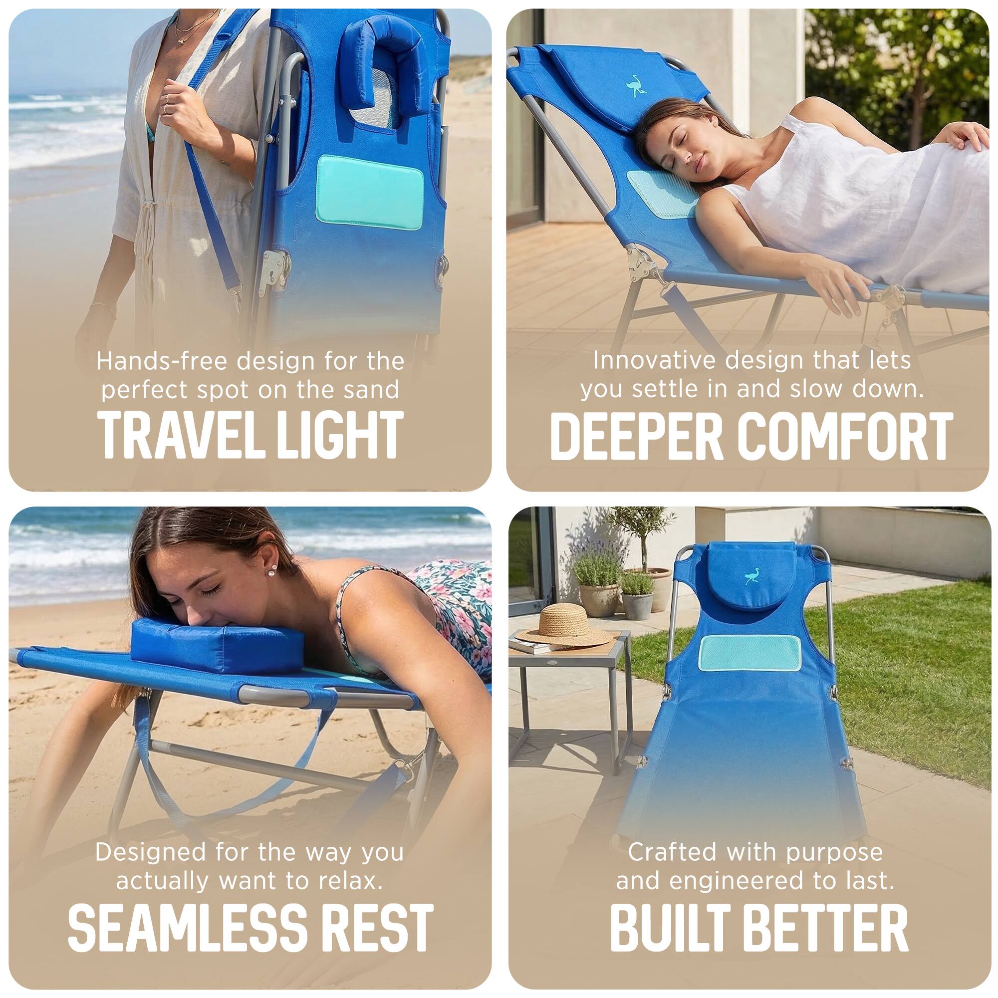 - Hands-free design for the perfect spot on the sand  
  TRAVEL LIGHT

- Innovative design that lets you settle in and slow down.  
  DEEPER COMFORT

- Designed for the way you actually want to relax.  
  SEAMLESS REST

- Crafted with purpose and engineered to last.  
  BUILT BETTER