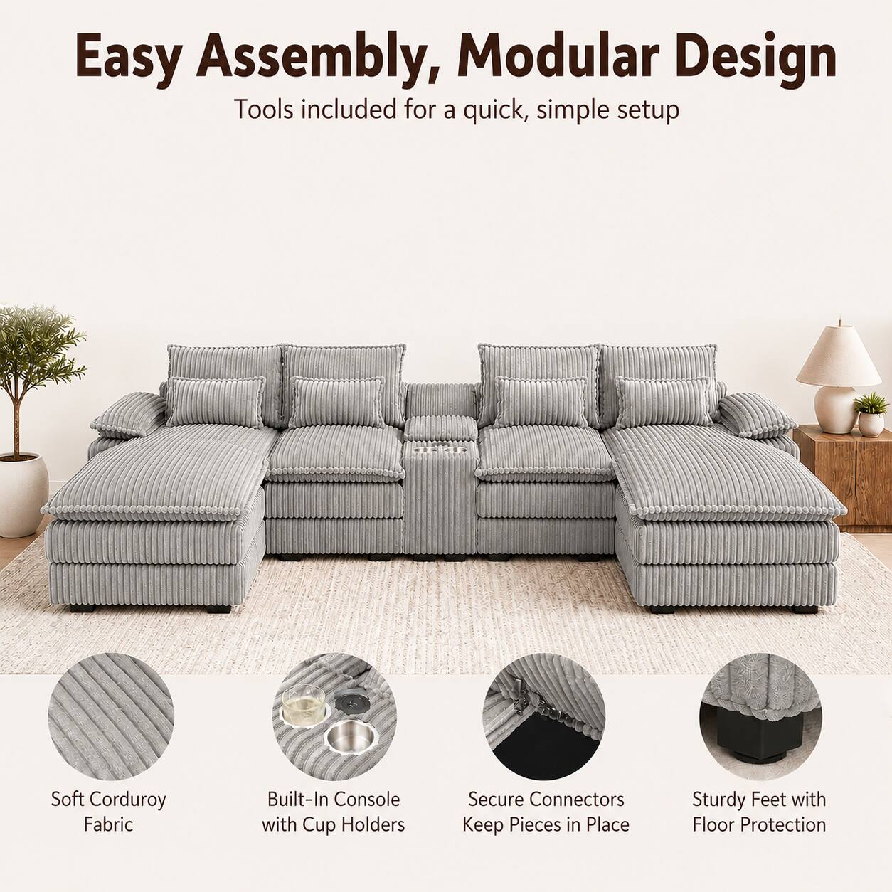 Easy Assembly, Modular Design  
Tools included for a quick, simple setup  
Soft Corduroy Fabric  
Built-In Console with Cup Holders  
Secure Connectors Keep Pieces in Place  
Sturdy Feet with Floor Protection