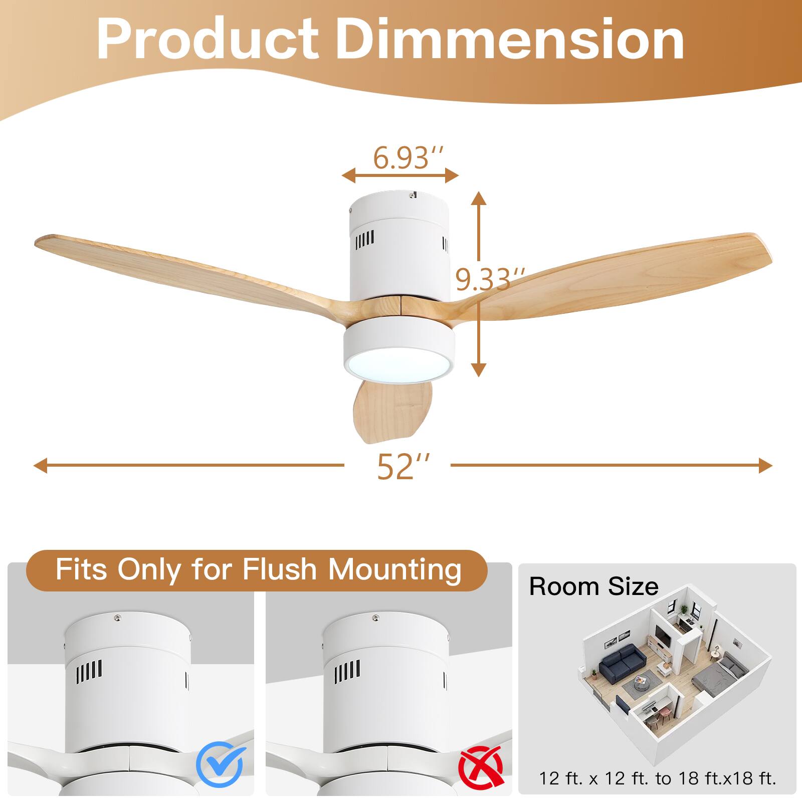 Product Dimension: 6.93" x 9.33" x 52"  
Fits Only for Flush Mounting  
Room Size: 12 ft. x 12 ft. to 18 ft. x 18 ft.
