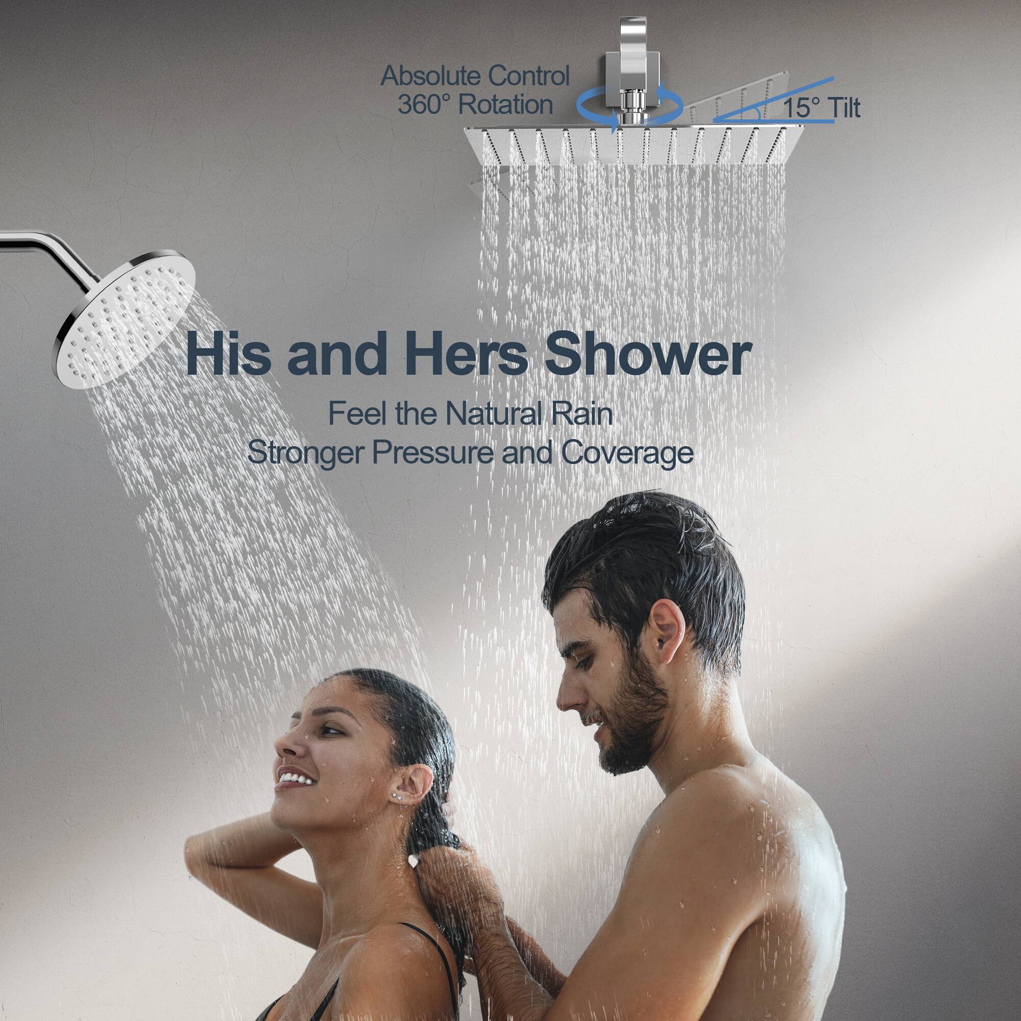 Absolute Control  
360° Rotation  
15° Tilt  

His and Hers Shower  
Feel the Natural Rain  
Stronger Pressure and Coverage