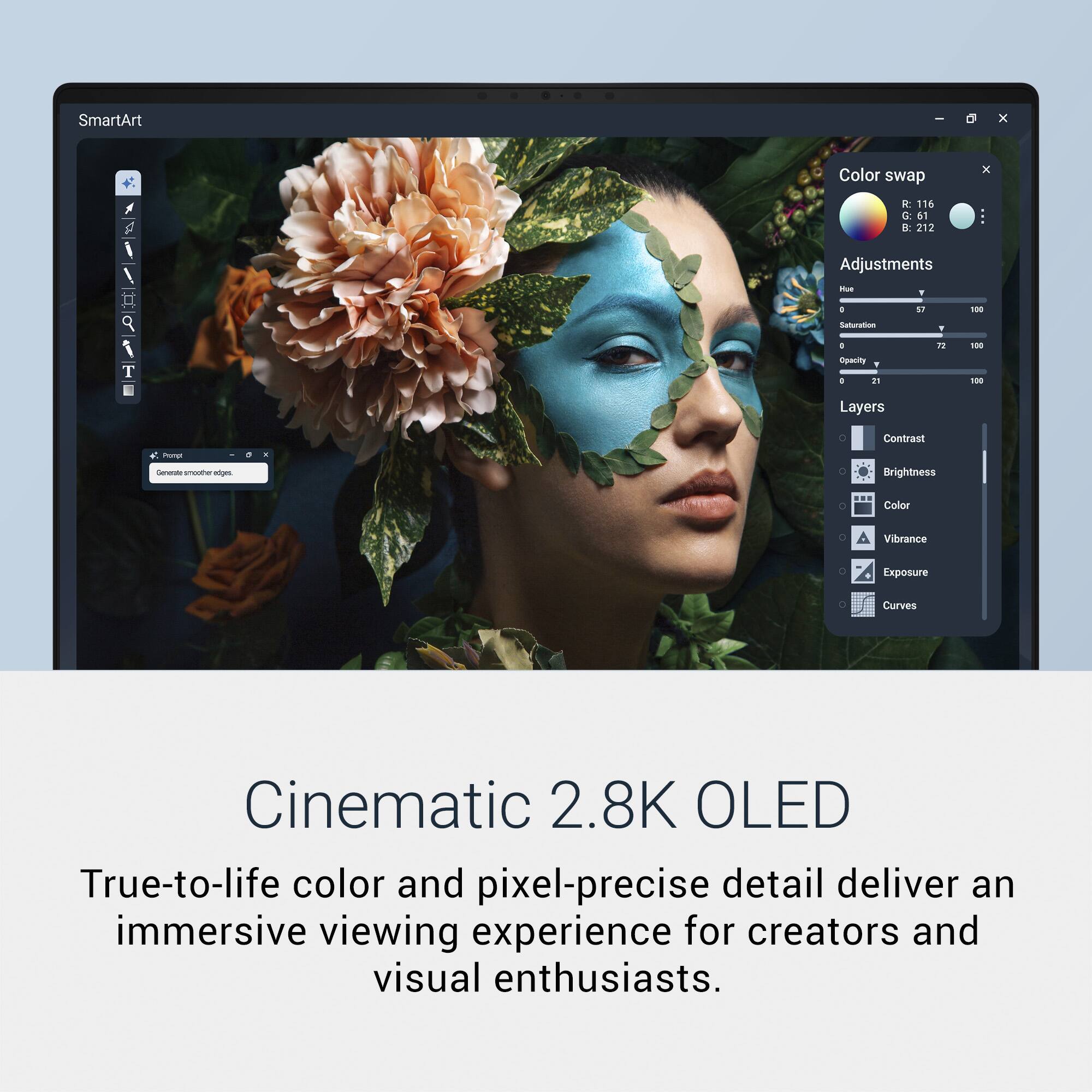 SmartArt  
Color swap  
Adjustments  
- Hue  
- Saturation  
- Opacity  
- Layers  
- Contrast  
- Brightness  
- Color  
- Vibrance  
- Exposure  
- Curves  

Cinematic 2.8K OLED  
True-to-life color and pixel-precise detail deliver an immersive viewing experience for creators and visual enthusiasts.
