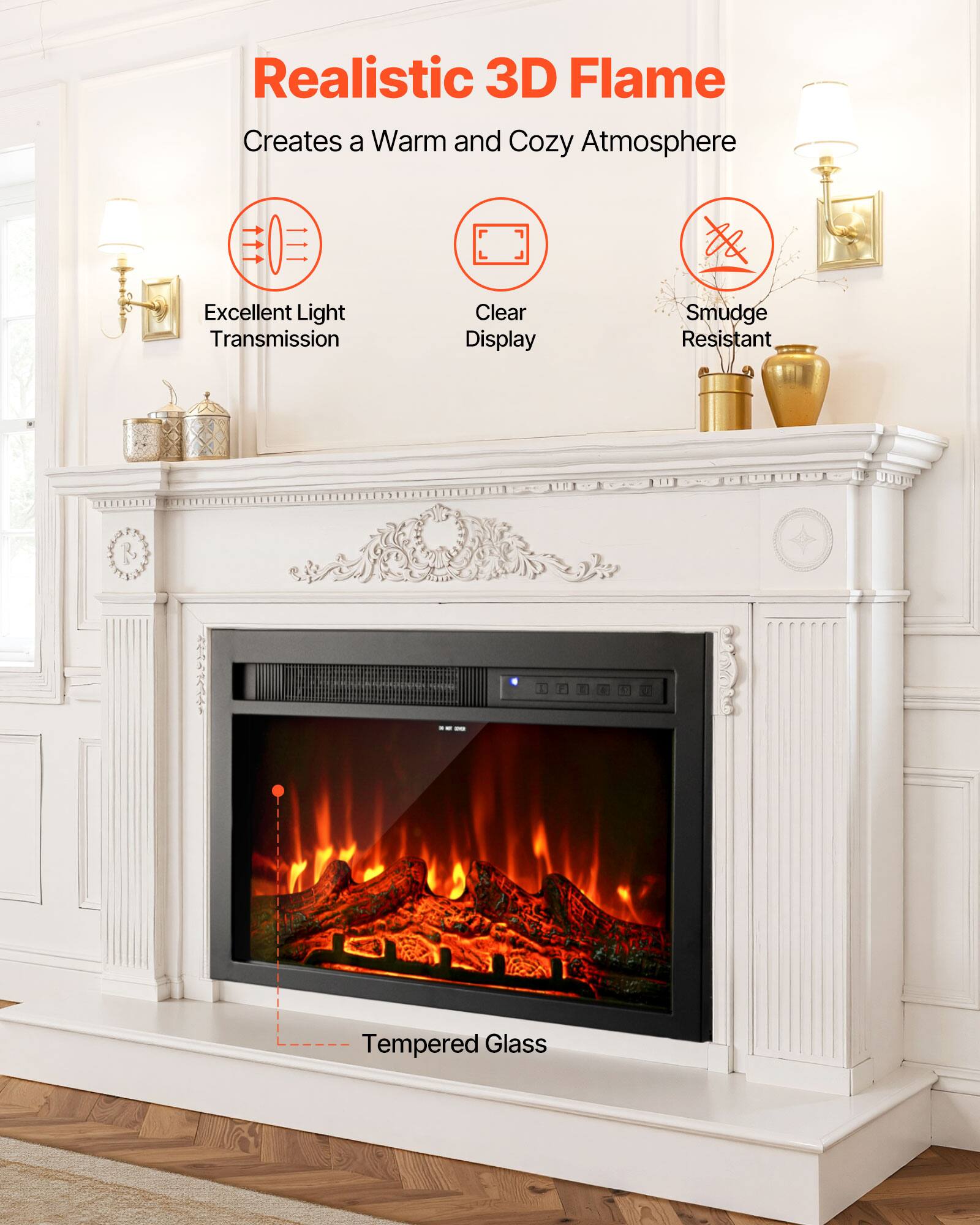 Realistic 3D Flame  
Creates a Warm and Cozy Atmosphere  

Excellent Light Transmission  
Clear Display  
Smudge Resistant  
Tempered Glass