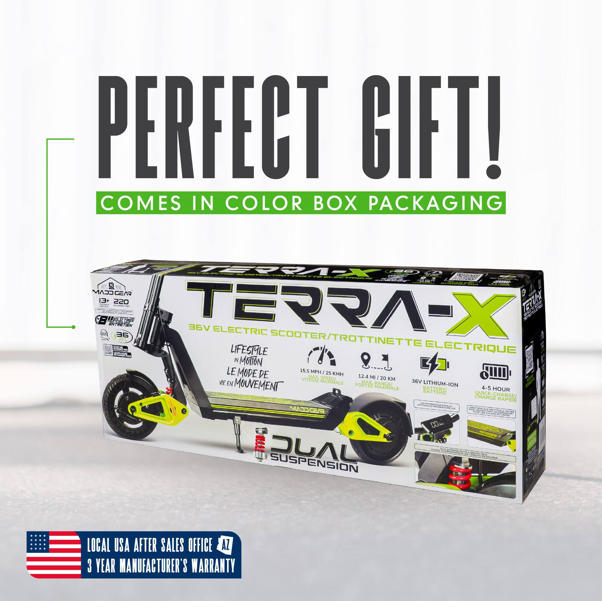 PERFECT GIFT!  
COMES IN COLOR BOX PACKAGING  

TERRA-X 36V ELECTRIC SCOOTER/TROTINETTE ELECTRIQUE  
LIFESTYLE IN MOTION  
LE MODE DE VIE EN MOUVEMENT  

36V LITHIUM-ION BATTERY  
4.5 HOUR CHARGE  

LOCAL USA AFTER SALES OFFICE  
3 YEAR MANUFACTURER'S WARRANTY
