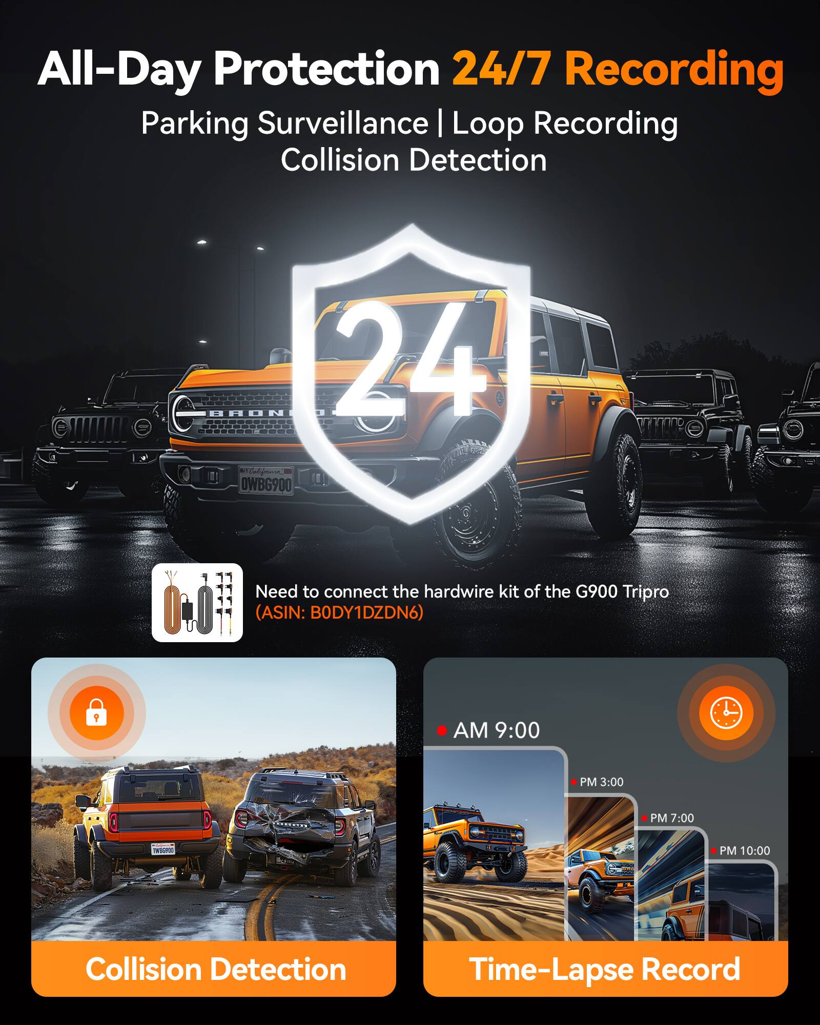 All-Day Protection 24/7 Recording Parking Surveillance | Loop Recording Collision Detection

24 Californie OWBG900

Need to connect the hardwire kit of the G900 Tripro (ASIN: BODY1DZDN6)

AM 9:00
PM 3:00
PM 7:00
PM 10:00

Collision Detection
Time-Lapse Record