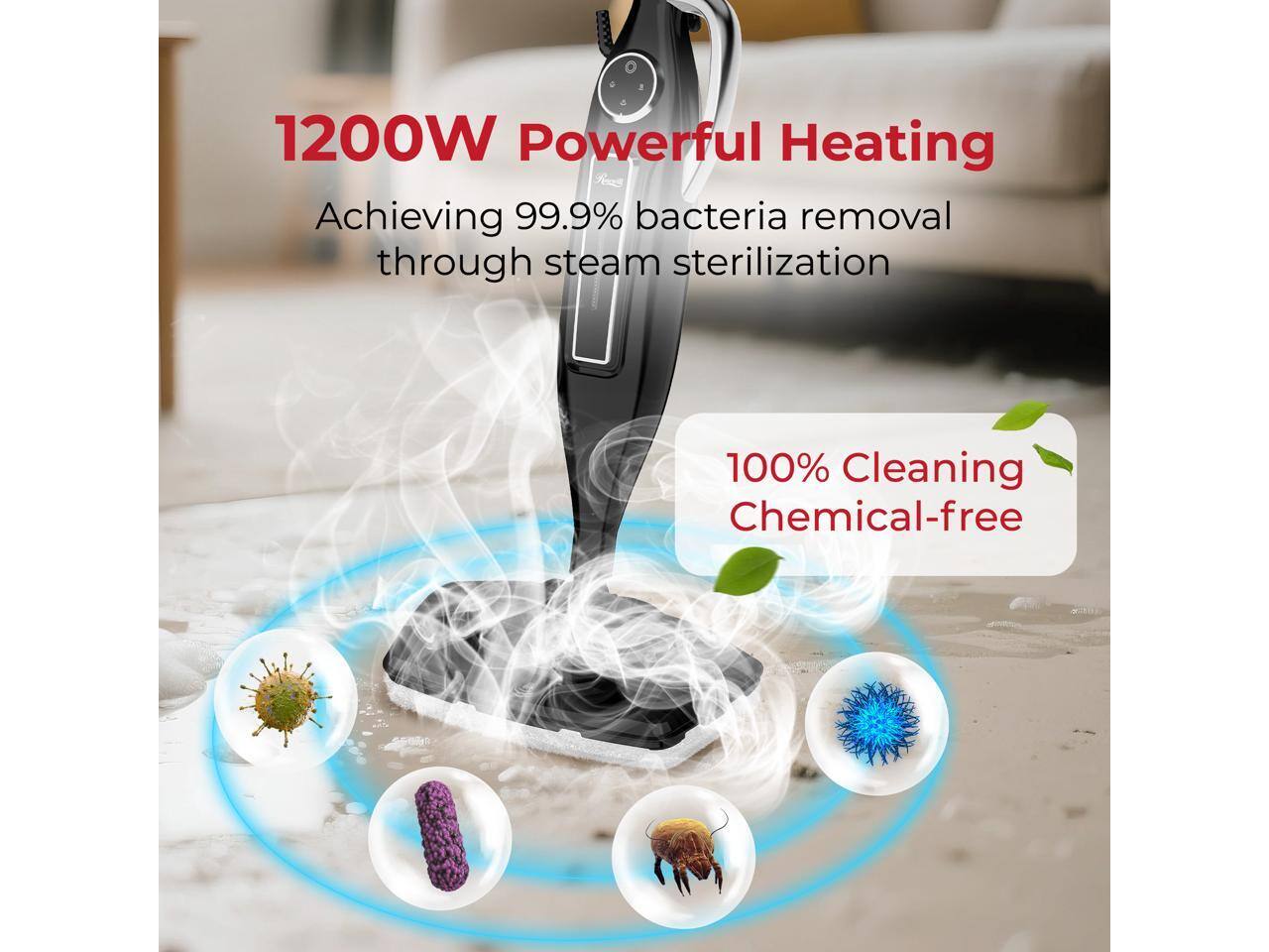 1200W Powerful Heating  
Achieving 99.9% bacteria removal through steam sterilization  

100% Cleaning Chemical-free