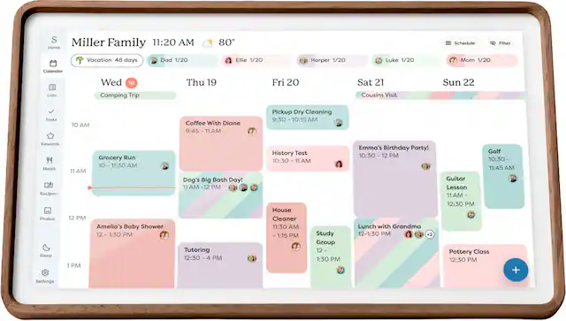 Miller Family 11:20 AM 80°
Schedule
Vacation 48 days
Dad 1/20
Ellie 1/20
Harper 1/20
Luke 1/20
Mom 1/20
Calendar
Wed 18
Camping Trip
10 AM
Grocery Run 10-11:30 AM
Dog's Big Bath Day! 11 AM -12 PM
Amelia's Baby Shower 12 - 1:30 PM
Tutoring 12:30 - 4 PM
Thu 19
Coffee With Diane 9:45 - 11 AM
History Test 10:30 - 11 AM
House Cleaner 11:30 AM - 1:15 PM
Study Group 12 - 1:30 PM
Fri 20
Pickup Dry Cleaning 9:30 - 10:15 AM
Emma's Birthday Party! 10:30 - 12 PM
Lunch with Grandma 12-1:30 PM
Sat 21