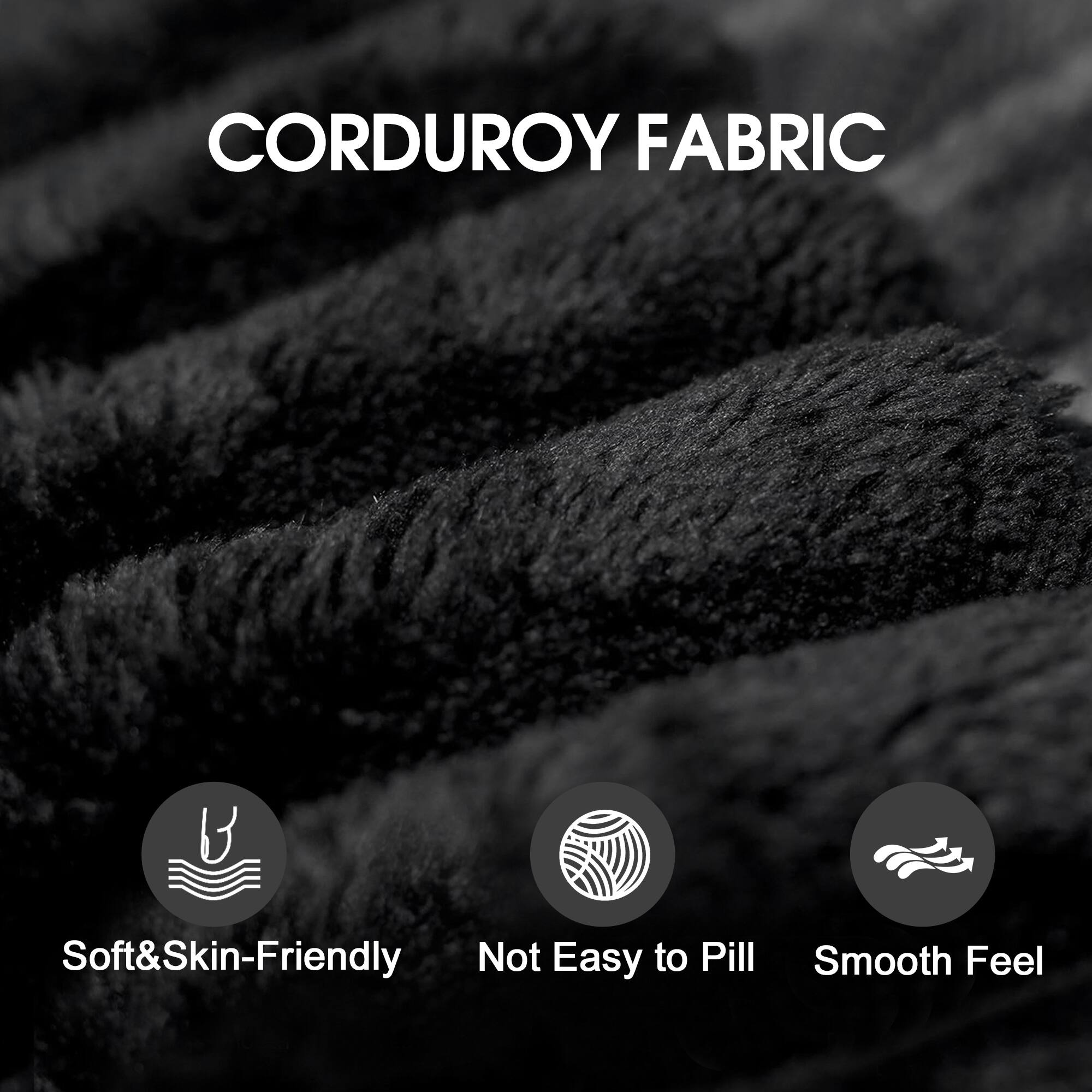 CORDUROY FABRIC

- Soft & Skin-Friendly
- Not Easy to Pill
- Smooth Feel