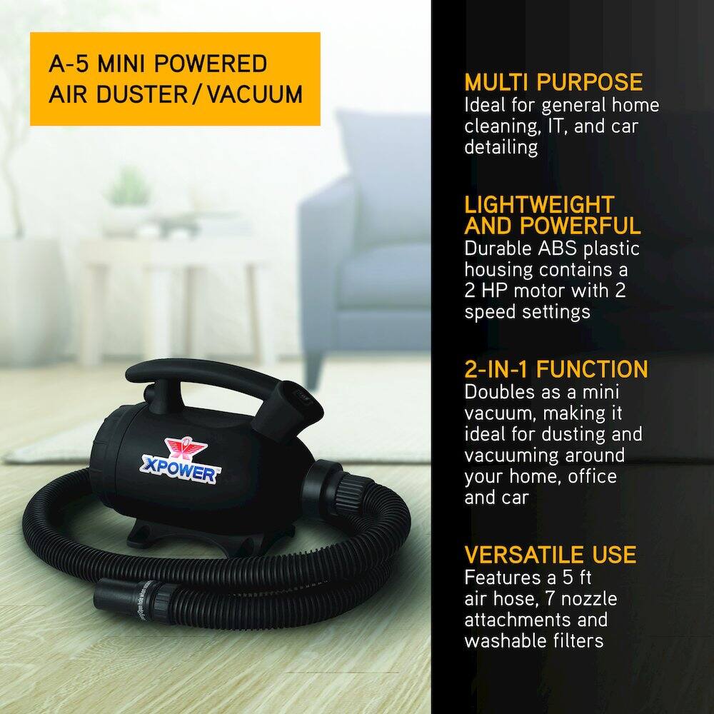 A-5 Mini Powered Air Duster/Vacuum

Multi Purpose
Ideal for general home cleaning, IT, and car detailing

Lightweight and Powerful
Durable ABS plastic housing contains a 2 HP motor with 2 speed settings

2-in-1 Function
Doubles as a mini vacuum, making it ideal for dusting and vacuuming around your home, office, and car

Versatile Use
Features a 5 ft air hose, 7 nozzle attachments, and washable filters