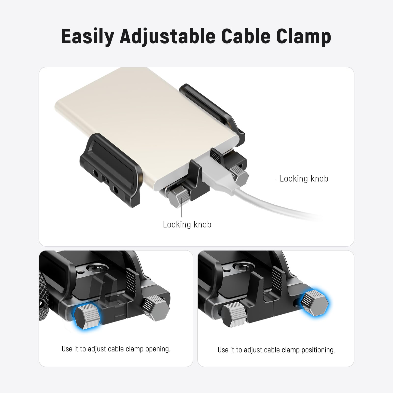 Easily Adjustable Cable Clamp

Locking knob

Use it to adjust cable clamp opening.

Use it to adjust cable clamp positioning.