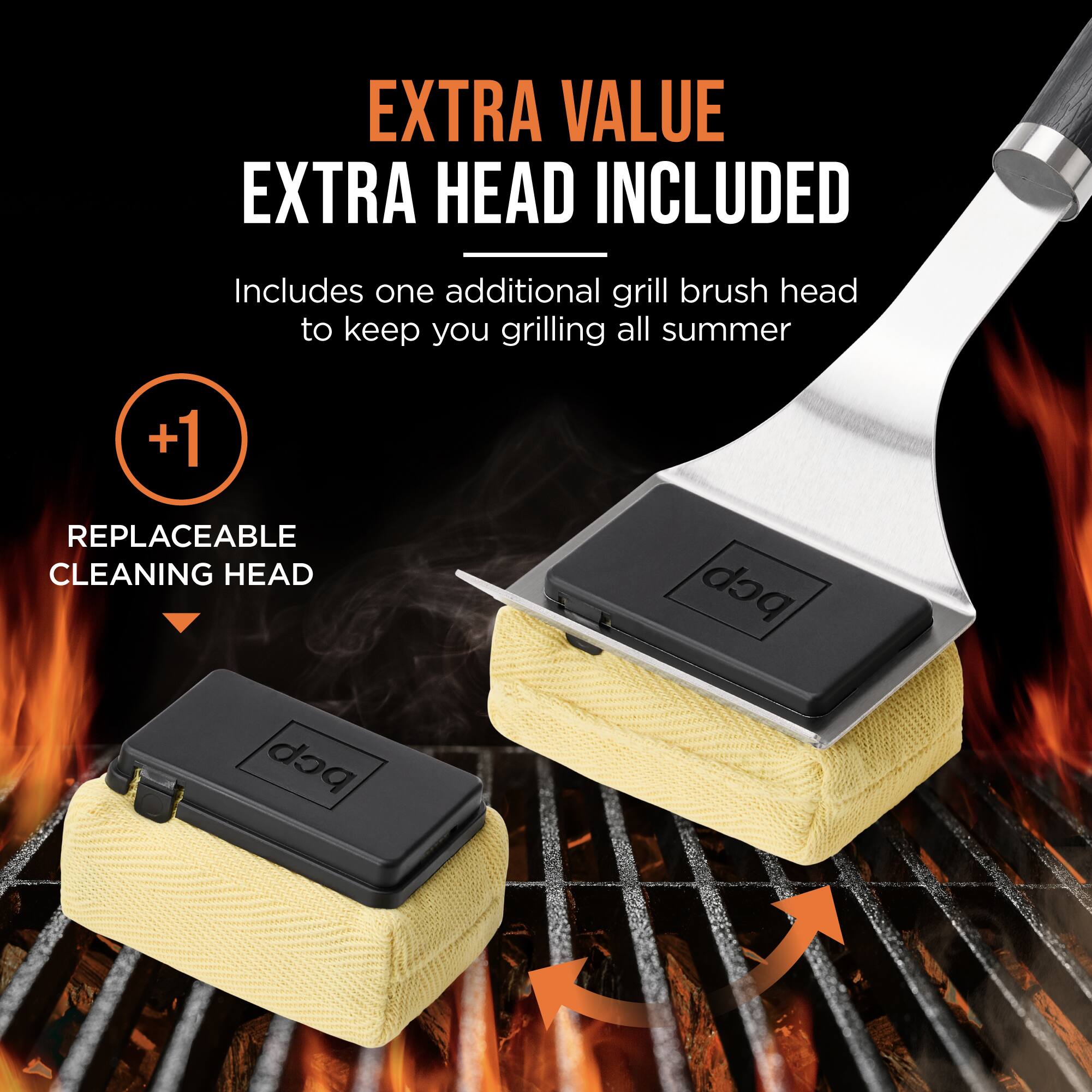 EXTRA VALUE EXTRA HEAD INCLUDED

Includes one additional grill brush head to keep you grilling all summer

+1

REPLACEABLE CLEANING HEAD