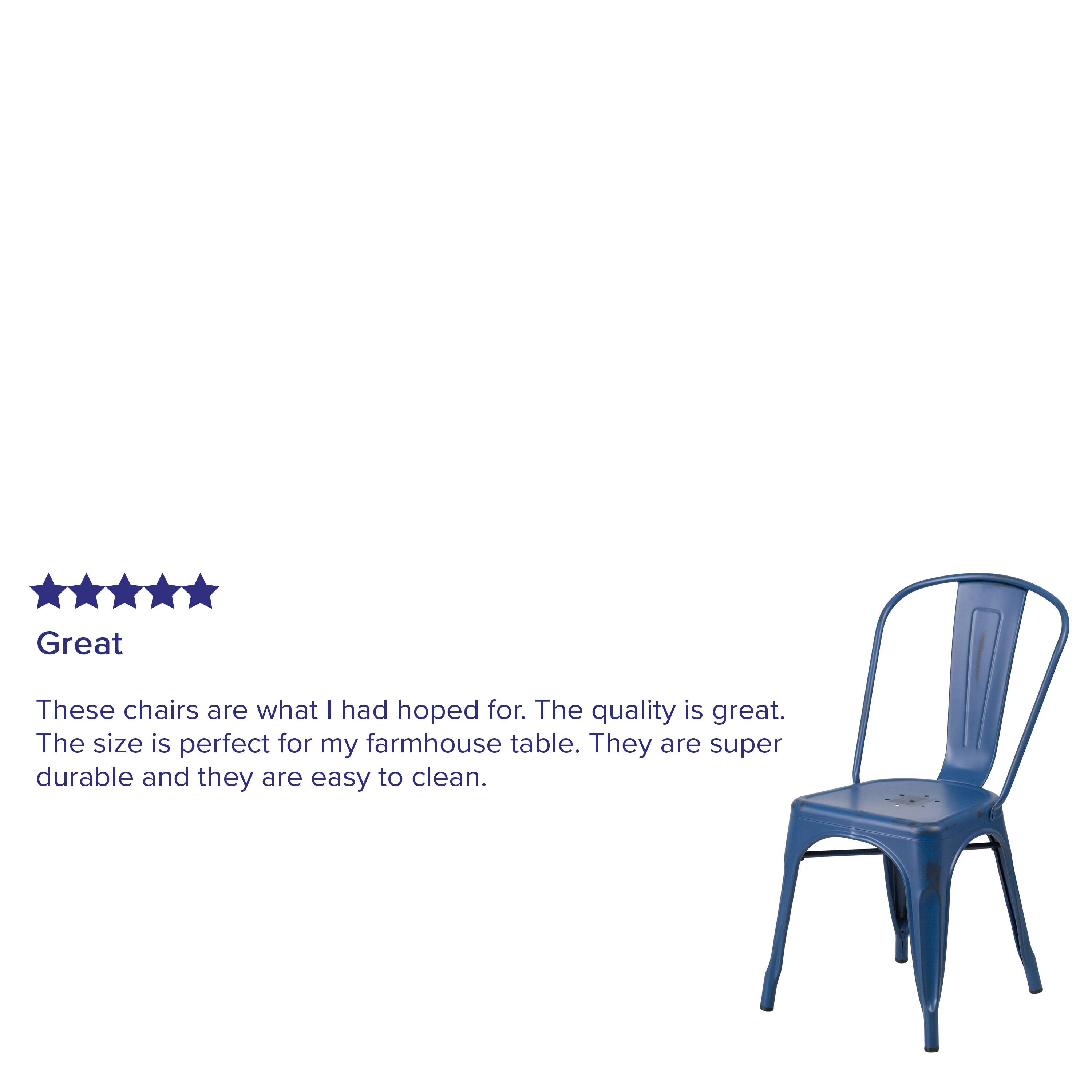Great

These chairs are what I had hoped for. The quality is great. The size is perfect for my farmhouse table. They are super durable and they are easy to clean.