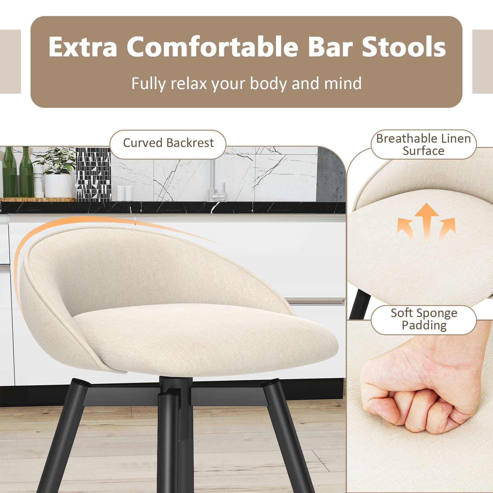 Extra Comfortable Bar Stools

Fully relax your body and mind

- Curved Backrest
- Breathable Linen Surface
- Soft Sponge Padding