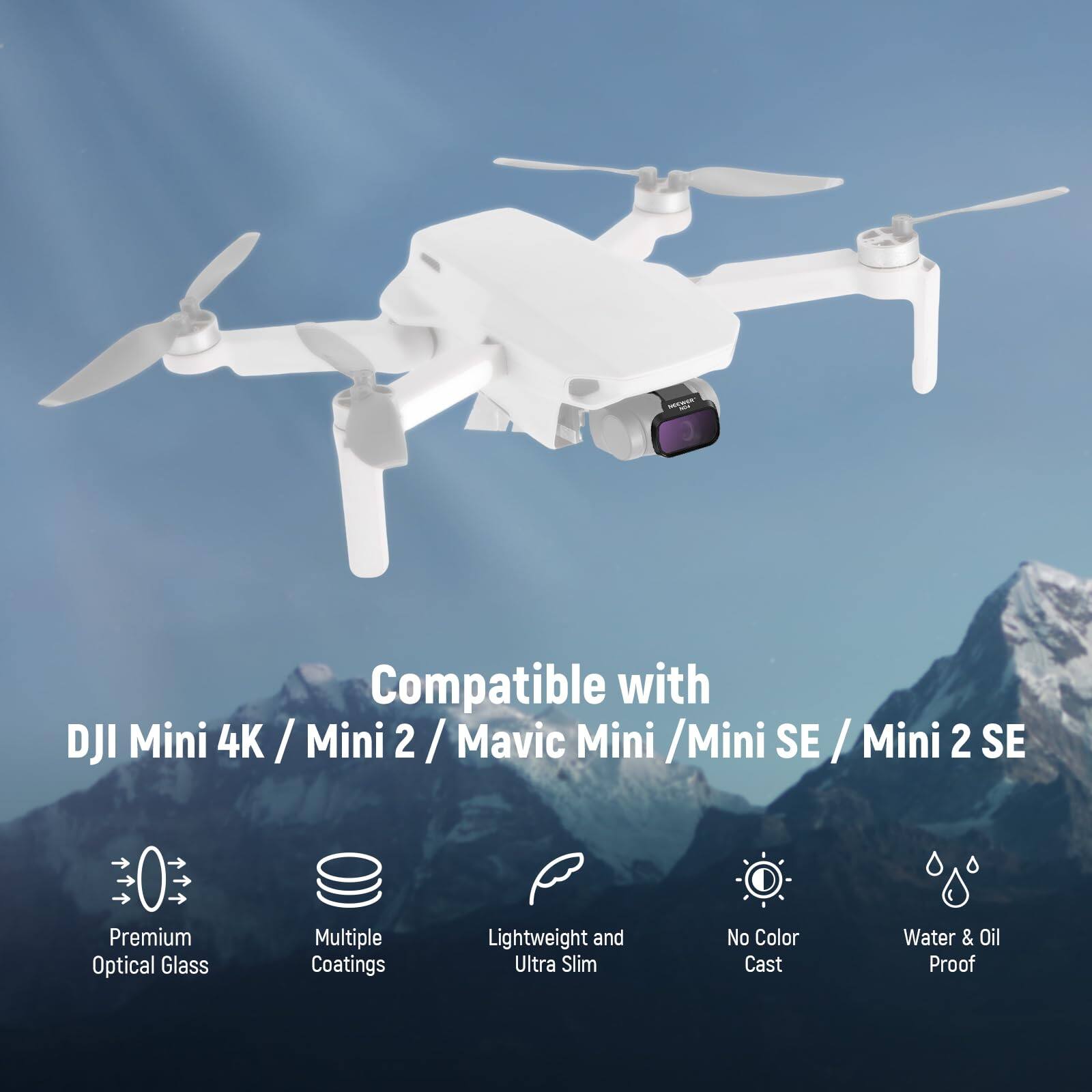 Compatible with DJI Mini 4K / Mini 2 / Mavic Mini / Mini SE / Mini 2 SE

Premium Optical Glass  
Multiple Coatings  
Lightweight and Ultra Slim  
No Color Cast  
Water & Oil Proof