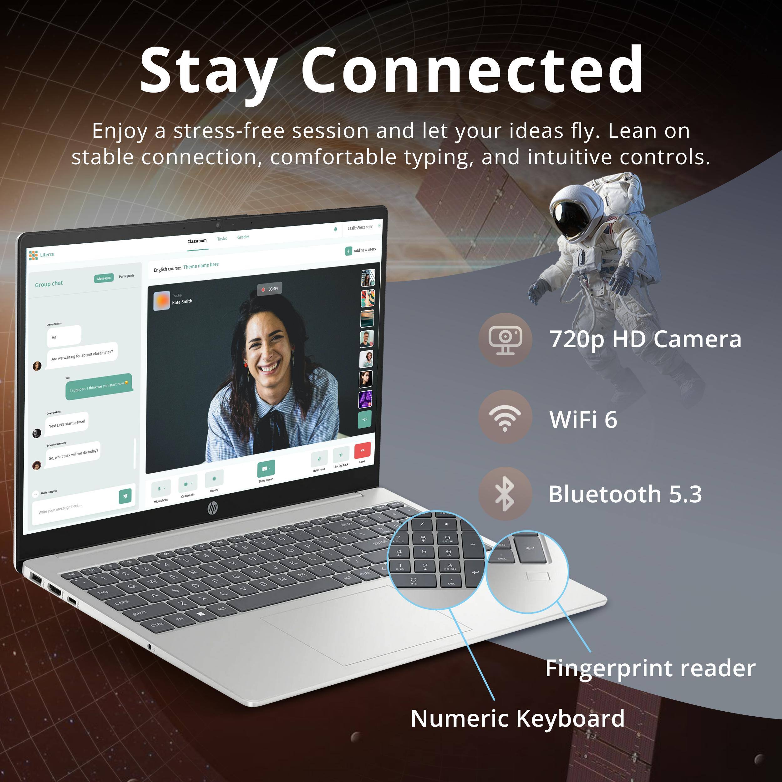 Stay Connected

Enjoy a stress-free session and let your ideas fly. Lean on stable connection, comfortable typing, and intuitive controls.

- 720p HD Camera
- WiFi 6
- Bluetooth 5.3
- Fingerprint reader
- Numeric Keyboard
