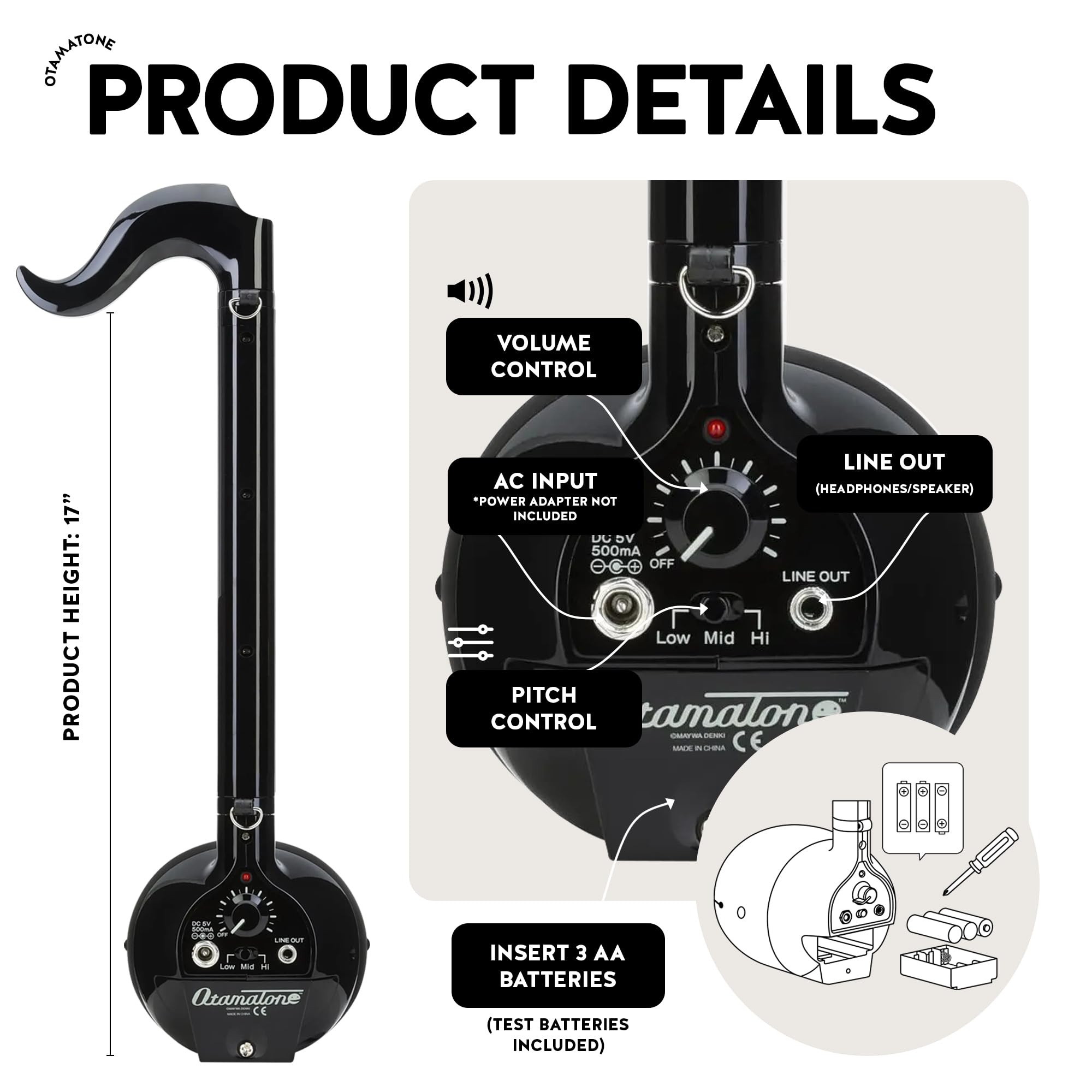 **PRODUCT DETAILS**

- **VOLUME CONTROL**
- **AC INPUT (HEADPHONES/SPEAKER)**
  - *POWER ADAPTER NOT INCLUDED*
  - 500mA
  - DC 5V
  - OFF
- **LINE OUT**
- **PITCH CONTROL**
  - Low
  - Mid
  - Hi
- **INSERT 3 AA BATTERIES (TEST BATTERIES INCLUDED)**
- **PRODUCT HEIGHT: 17"**