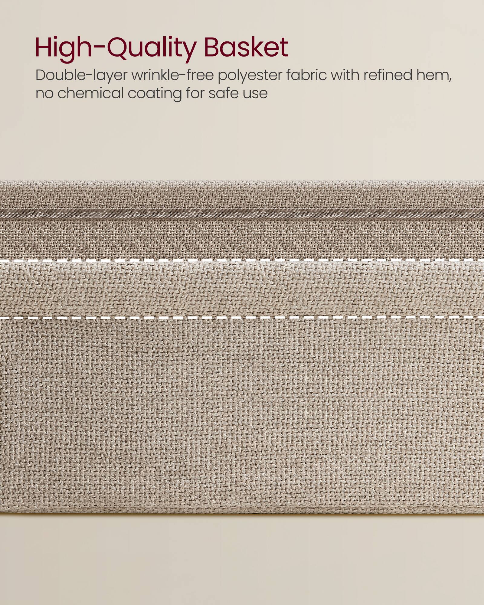 High-Quality Basket

Double-layer wrinkle-free polyester fabric with refined hem, no chemical coating for safe use