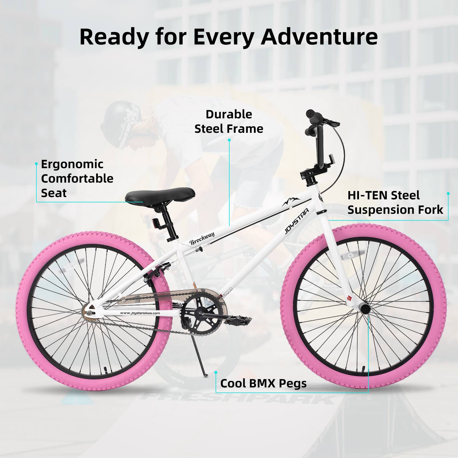 Ready for Every Adventure  
Durable Steel Frame  
Ergonomic Comfortable Seat  
HI-TEN Steel Suspension Fork  
Cool BMX Pegs  

Breckway AR JOYSTAR  
www.joystarbikes.com
