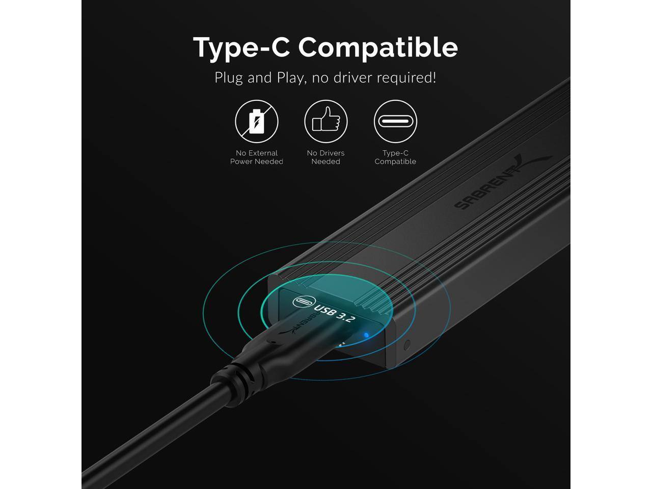 Type-C Compatible  
Plug and Play, no driver required!  
No External Power Needed  
No Drivers Needed  
Type-C Compatible  

SABRENT  
USB 3.2