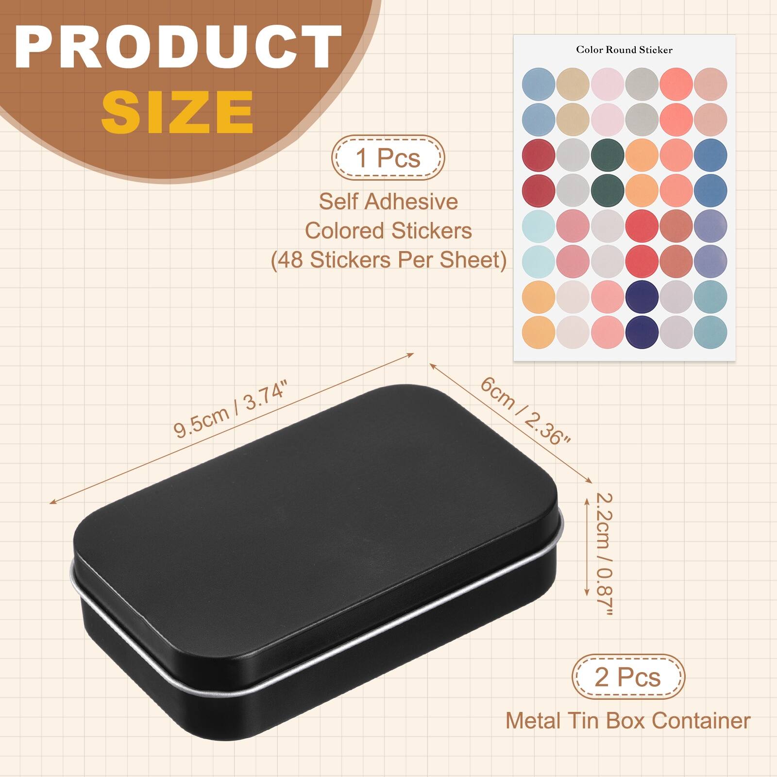 PRODUCT SIZE

1 Pcs
Self Adhesive Colored Stickers (48 Stickers Per Sheet)
- 9.5cm / 3.74"
- 6cm / 2.36"
- 2.2cm / 0.87"

2 Pcs
Metal Tin Box Container