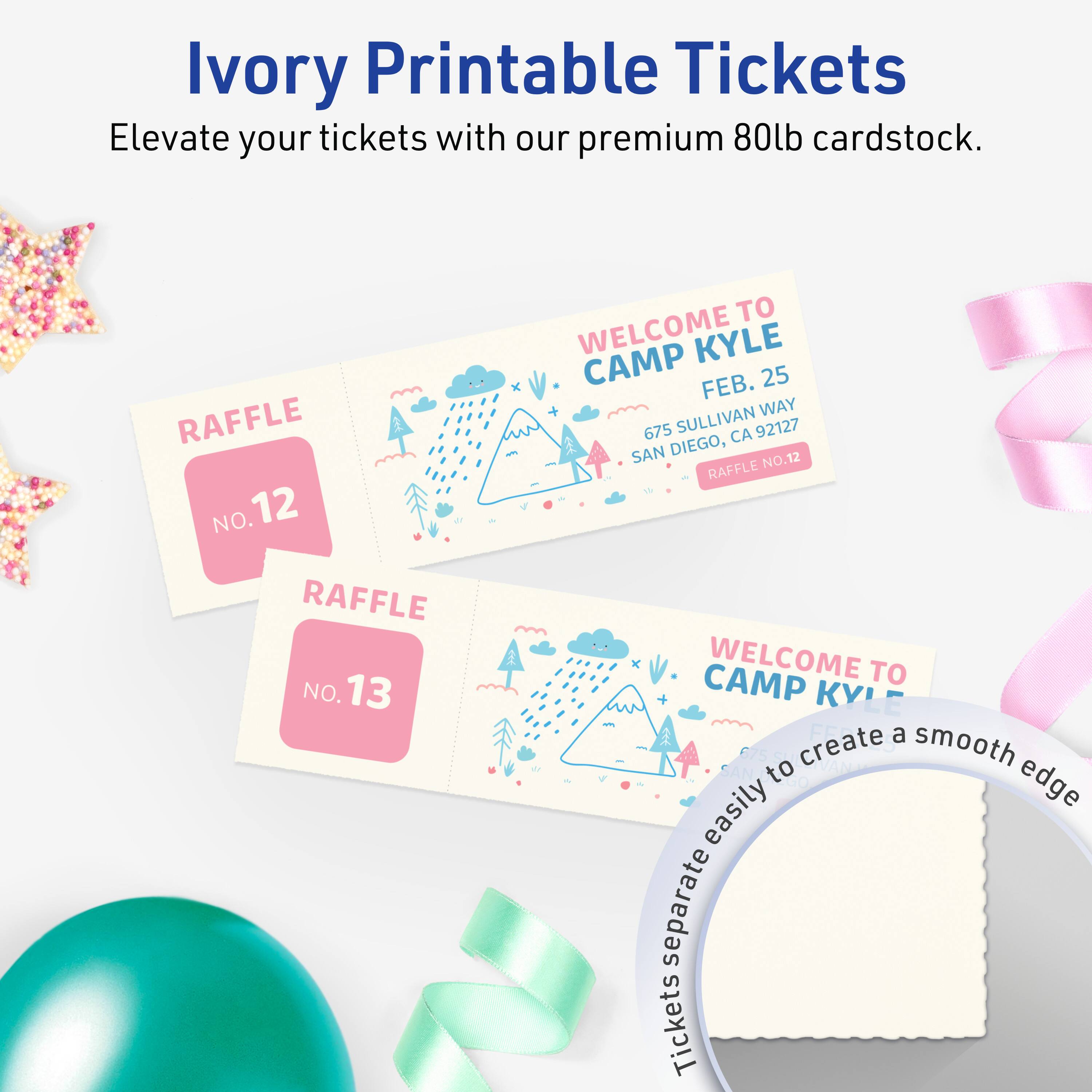 Ivory Printable Tickets  
Elevate your tickets with our premium 80lb cardstock.

RAFFLE NO. 12  
WELCOME TO CAMP KYLE  
FEB. 25  
675 SULLIVAN WAY  
SAN DIEGO, CA 92127  
RAFFLE NO. 12

RAFFLE NO. 13  
WELCOME TO CAMP KYLE  
Create a smooth edge easily to separate tickets