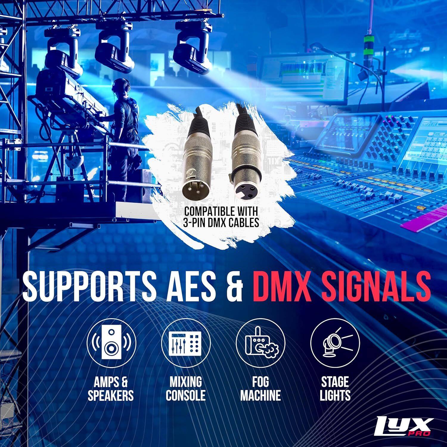 COMPATIBLE WITH 3-PIN DMX CABLES  
SUPPORTS AES & DMX SIGNALS  
AMPS & SPEAKERS  
MIXING CONSOLE  
FOG MACHINE  
STAGE LIGHTS  
LYX PRO