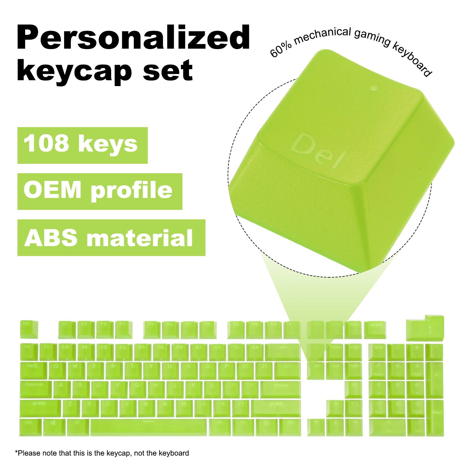 Personalized mechanical gaming 60% keyboard keycap set  
108 keys  
OEM profile  
ABS material  

ESC E F2 FS De ES Fs F7 - E E P O I 1 20 3E 8 dns SA TS 91 D1 - - / . t + W E R T Y U I O P 20 Gaustock A S D F G H J K L Z X C V B N M 2 C 12  

*Please note that this is the keycap, not the keyboard