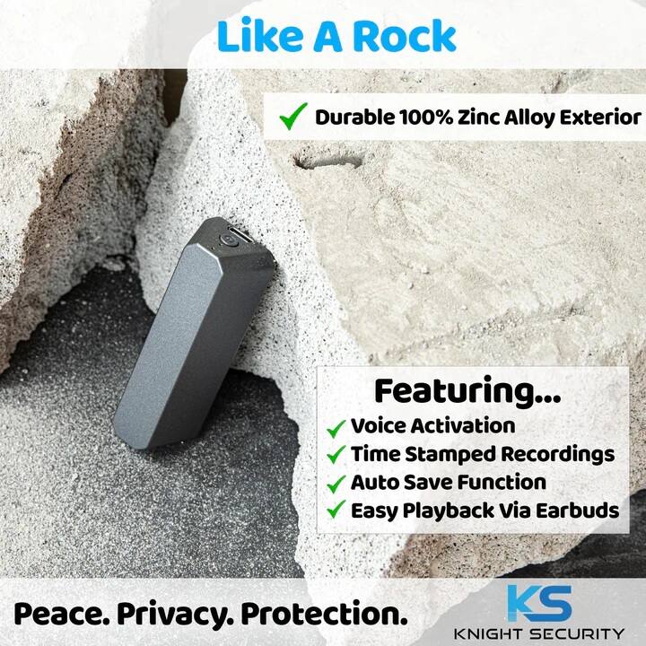 Like A Rock

- Durable 100% Zinc Alloy Exterior

Featuring...
- Voice Activation
- Time Stamped Recordings
- Auto Save Function
- Easy Playback Via Earbuds

Peace. Privacy. Protection.

KS KNIGHT SECURITY
