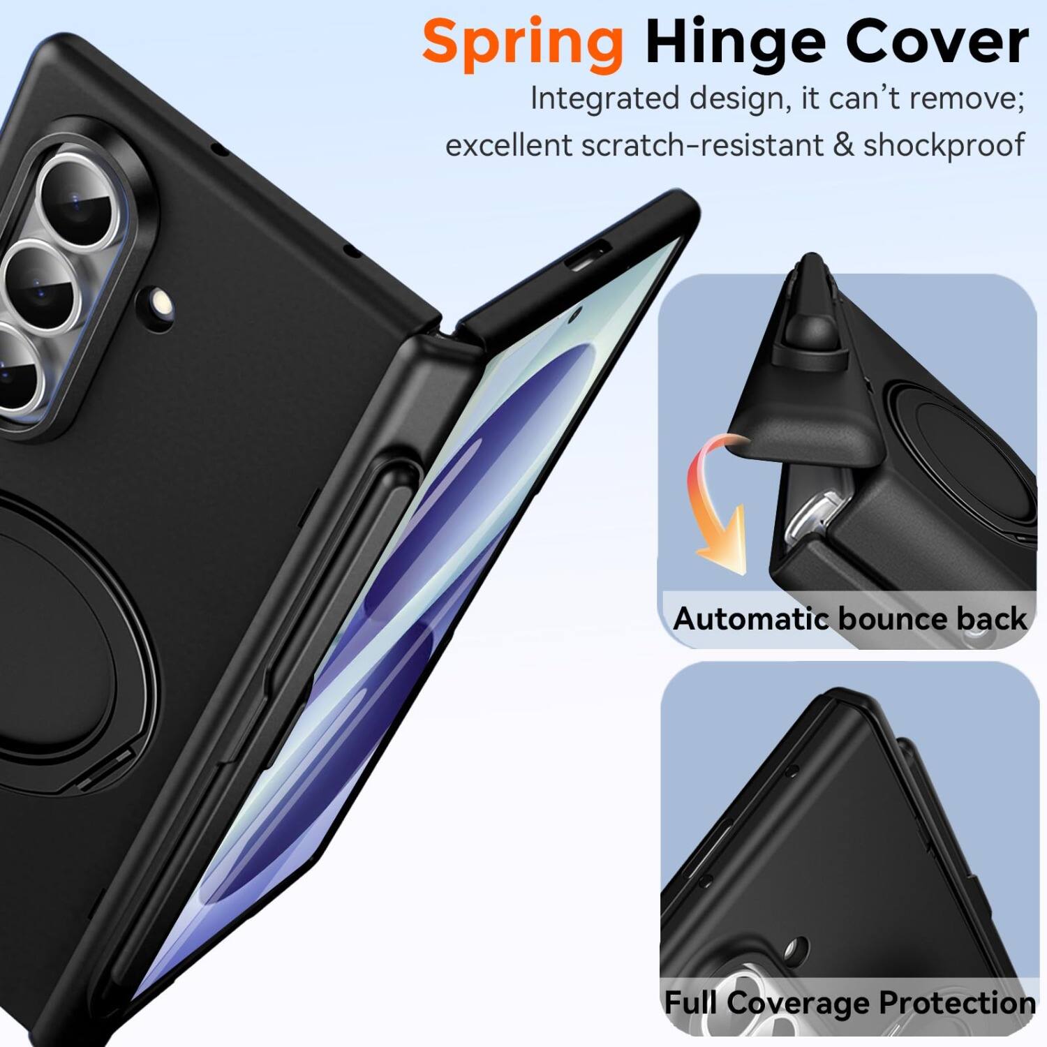 Spring Hinge Cover  
Integrated design, it can't remove; excellent scratch-resistant & shockproof  
Automatic bounce back  
Full Coverage Protection