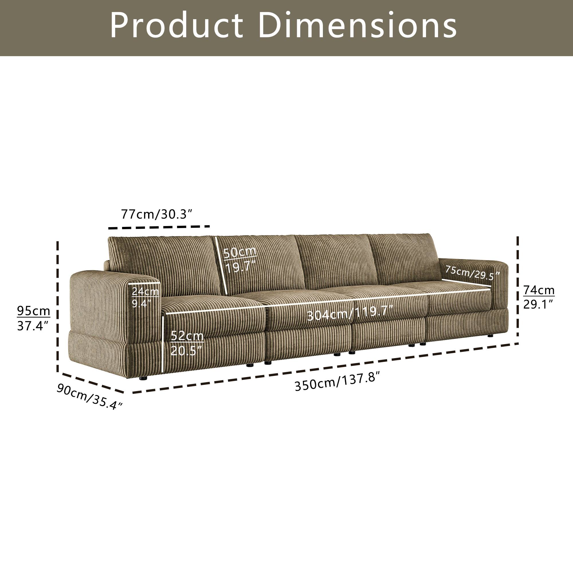 Product Dimensions

- Length: 350cm / 137.8"
- Width: 95cm / 37.4"
- Height: 74cm / 29.1"
- Seat Height: 42cm / 16.5"
- Seat Depth: 52cm / 20.5"
- Armrest Height: 75cm / 29.5"
- Armrest Width: 77cm / 30.3"
- Backrest Height: 90cm / 35.4"
- Backrest Width: 50cm / 19.7"