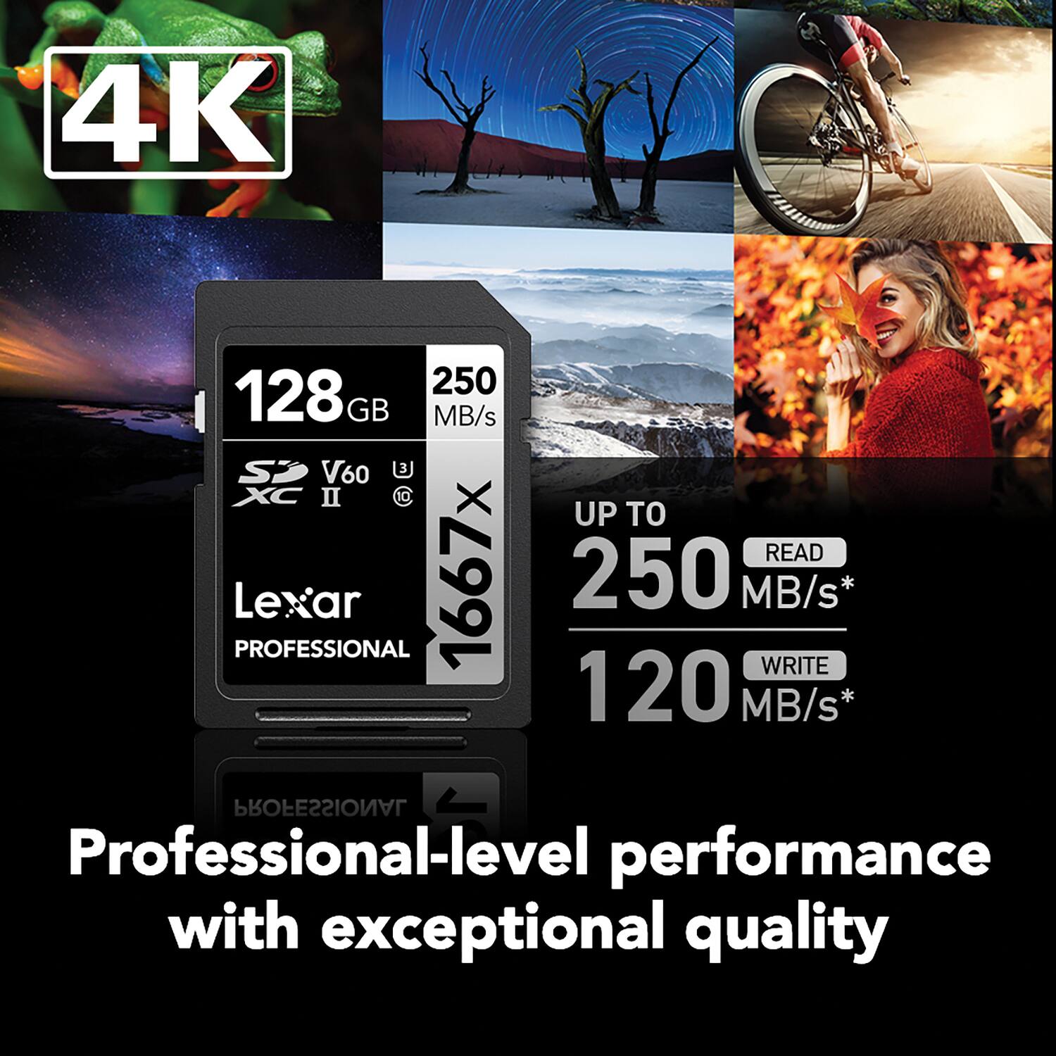 4K 250 128 GB MB/s SP V60 3 XC II t Le PROFESSIONAL Lexar ar 1667x UP TO READ 250 MB/s* WRITE 120 MB/s* PROFESSIONAL Professional-level performance with exceptional quality