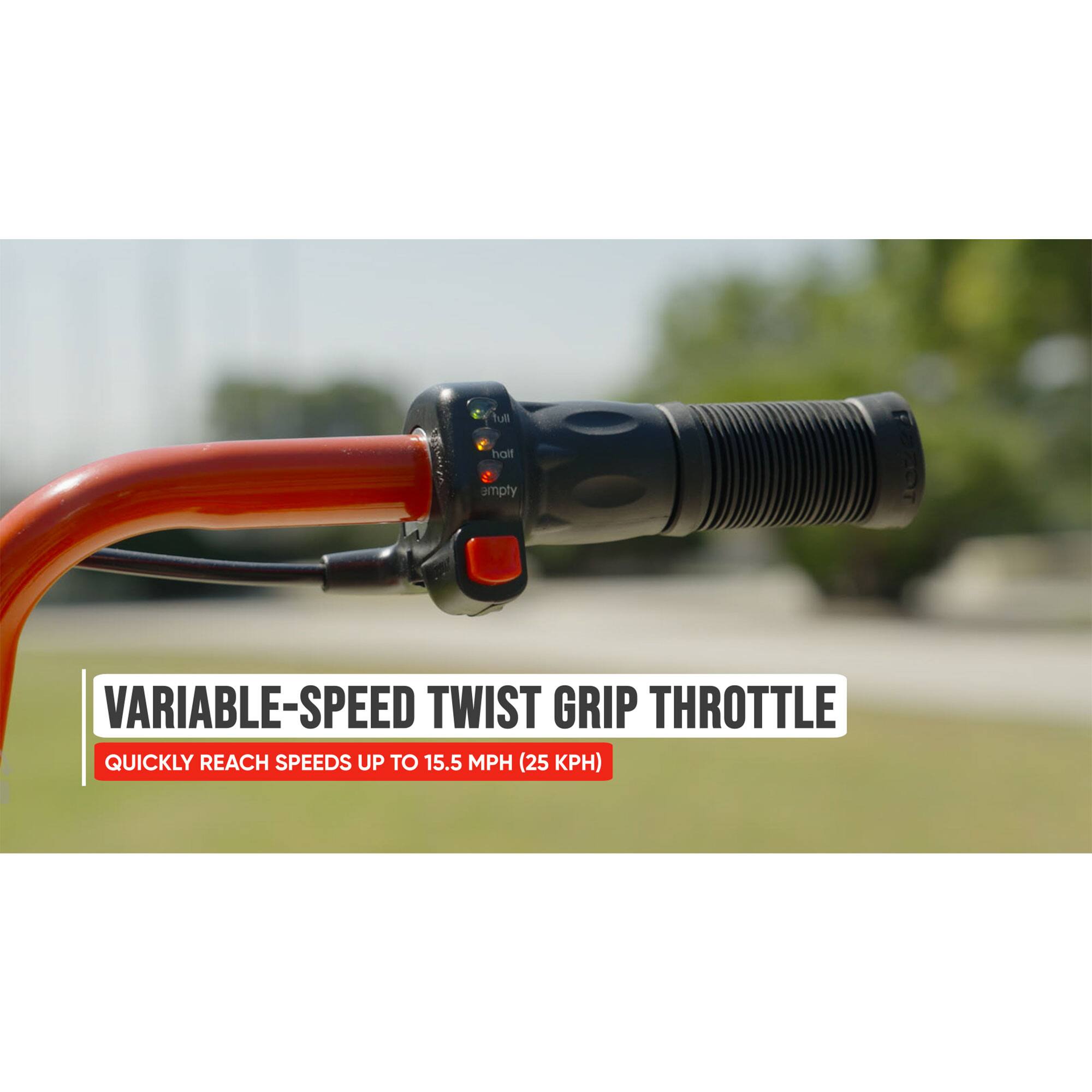 Full throttle: empty VARIABLE-SPEED TWIST GRIP THROTTLE QUICKLY REACH SPEEDS UP TO 15.5 MPH (25 KPH)