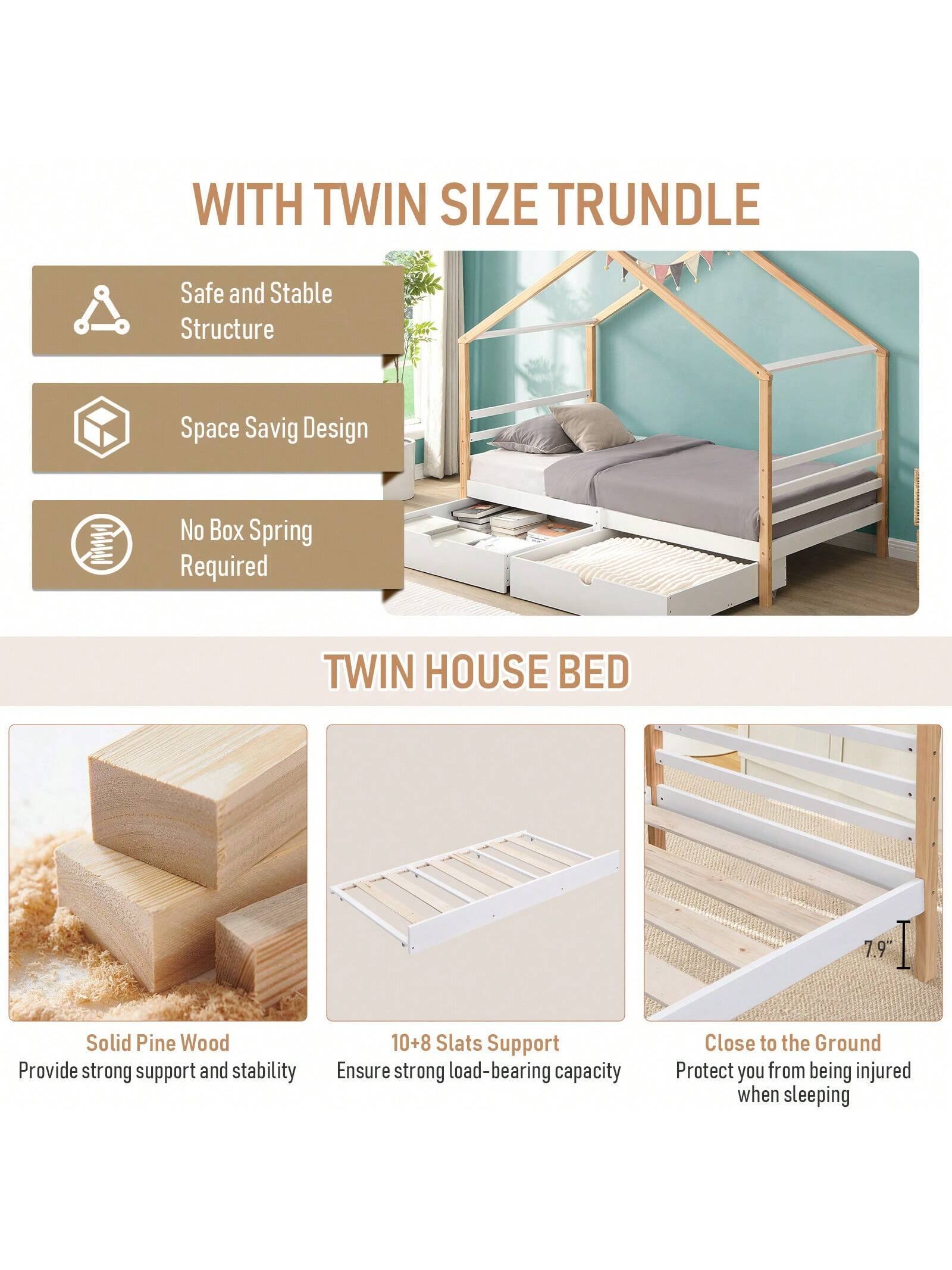 WITH TWIN SIZE TRUNDLE

- Safe and Stable Structure
- Space Saving Design
- No Box Spring Required

TWIN HOUSE BED

- Solid Pine Wood
  - Provide strong support and stability
- 10+8 Slats Support
  - Ensure strong load-bearing capacity
- Close to the Ground
  - Protect you from being injured when sleeping

7.9"
