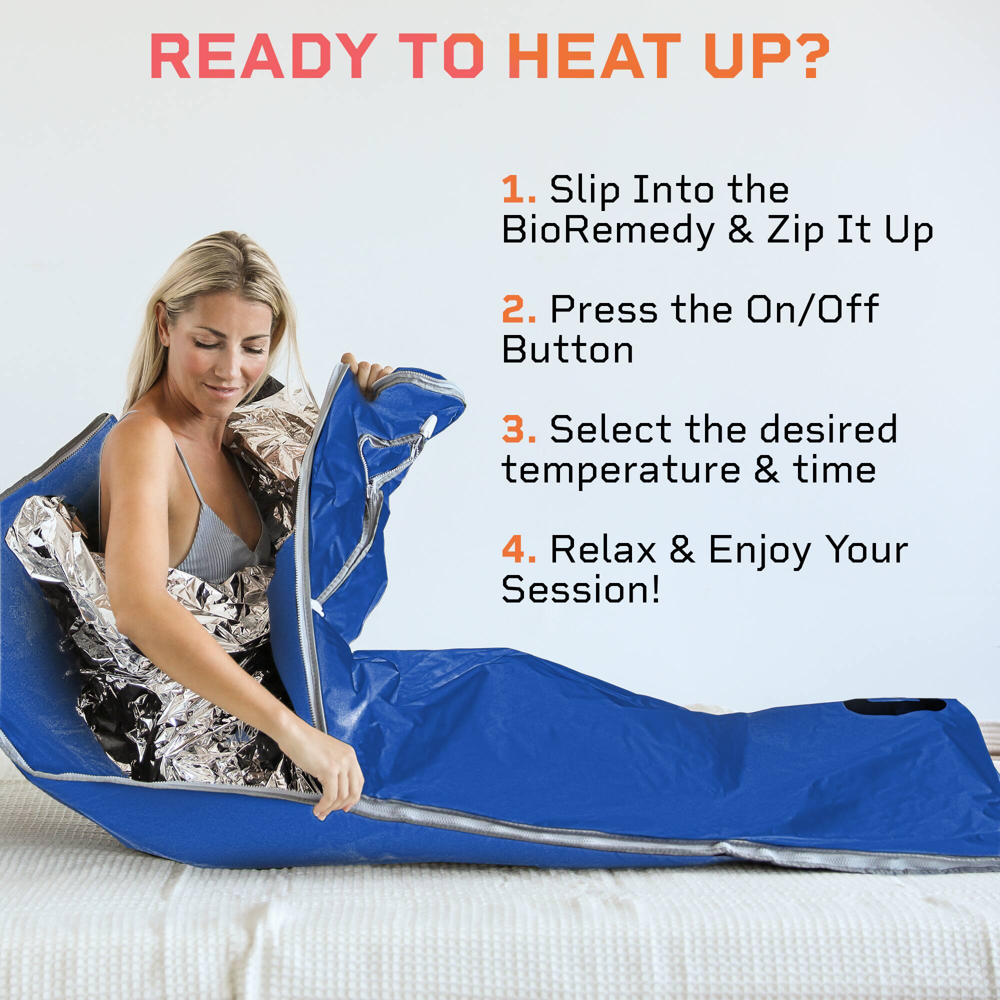 READY TO HEAT UP?

1. Slip Into the BioRemedy & Zip It Up
2. Press the On/Off Button
3. Select the desired temperature & time
4. Relax & Enjoy Your Session!