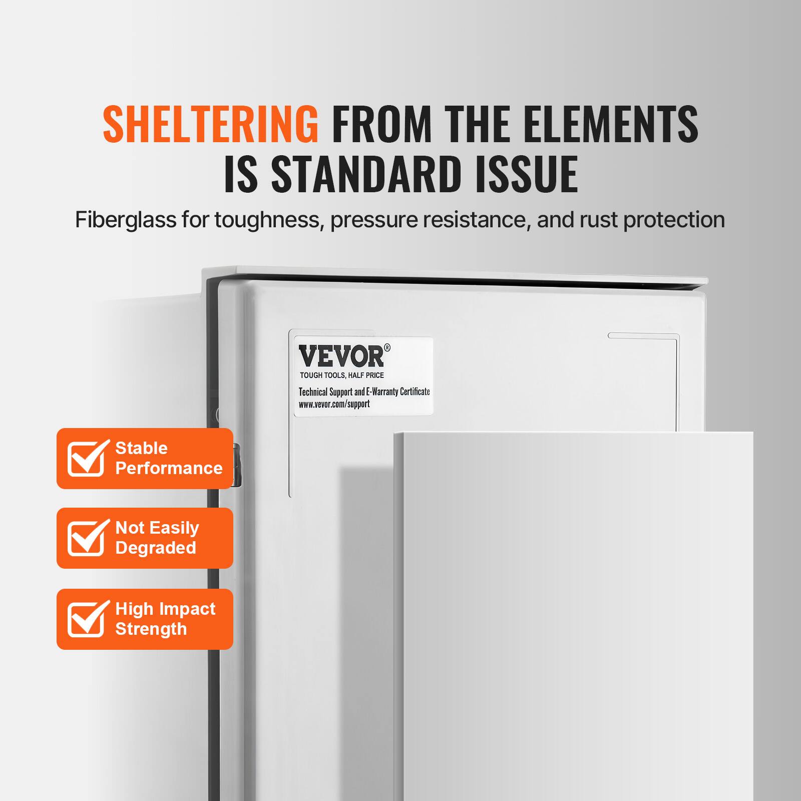 SHELTERING FROM THE ELEMENTS IS STANDARD ISSUE  
Fiberglass for toughness, pressure resistance, and rust protection  

VEVOR TOUGH TOOLS HALF PRICE  
Technical Support and E-Warranty Certificate  
www.vevor.com/support  

Stable Performance  
Not Easily Degraded  
High Impact Strength