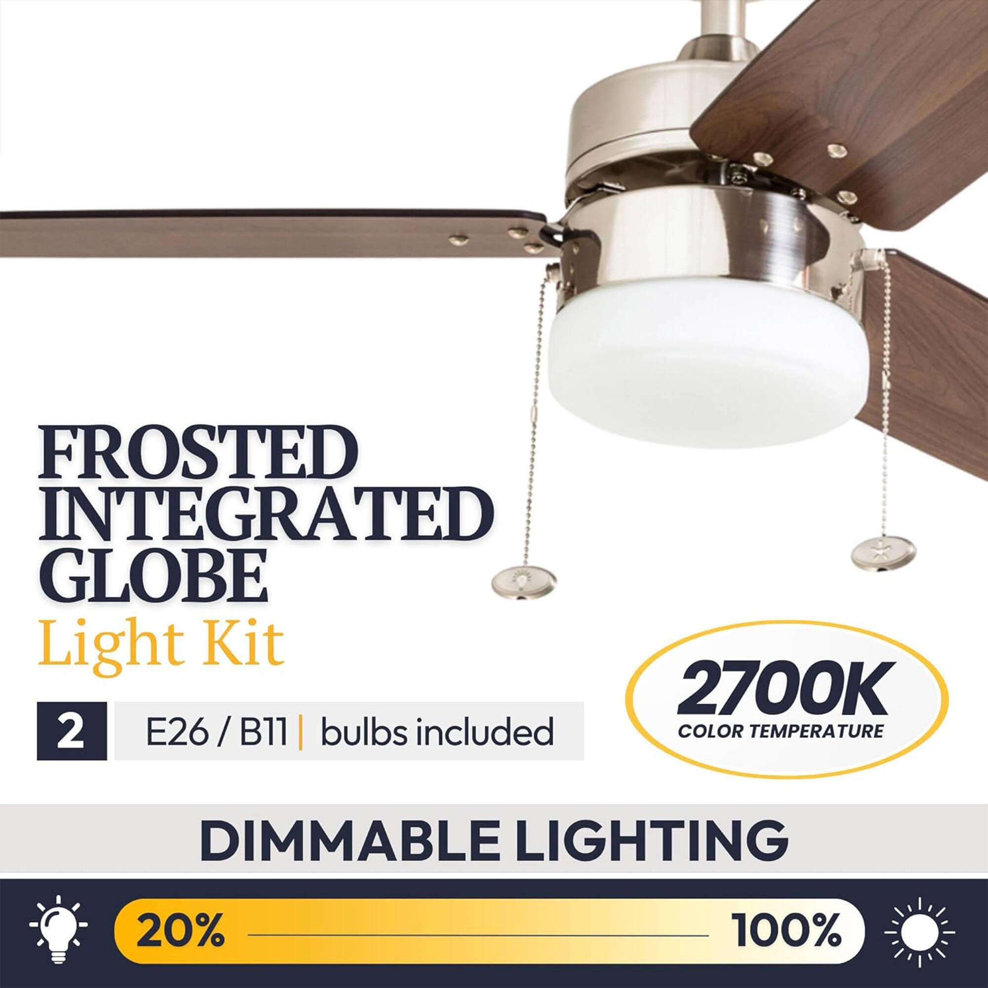 FROSTED INTEGRATED GLOBE Light Kit  
2700K  
2 E26/B11 | bulbs included  
COLOR TEMPERATURE  
DIMMABLE LIGHTING  
20% - 100%