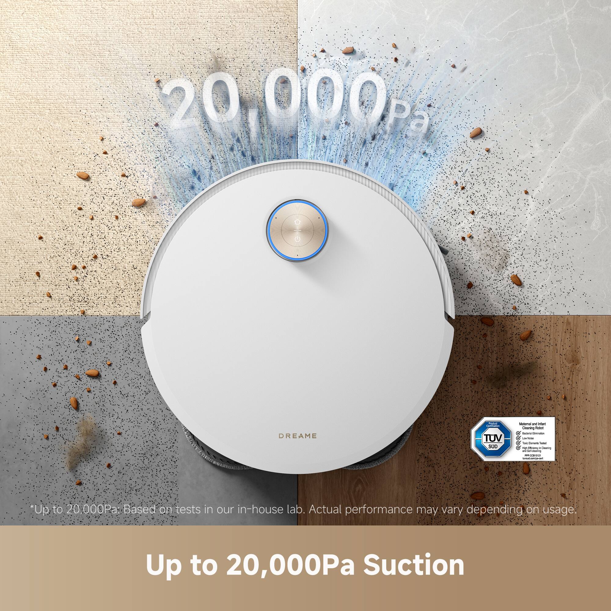 20,000Pa: DREAME i TUV SUIO - - - Soaes - - i - - - - -  - -  - | i : Up to 20,000Pa: Based on tests in our in-house lab. Actual performance may vary depending on usage. Up to 20,000Pa Suction