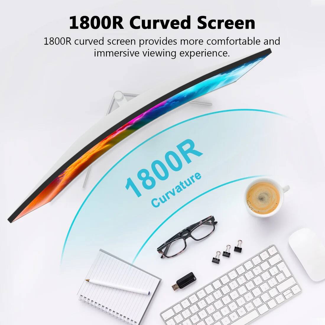 1800R Curved Screen  
1800R curved screen provides more comfortable and immersive viewing experience.