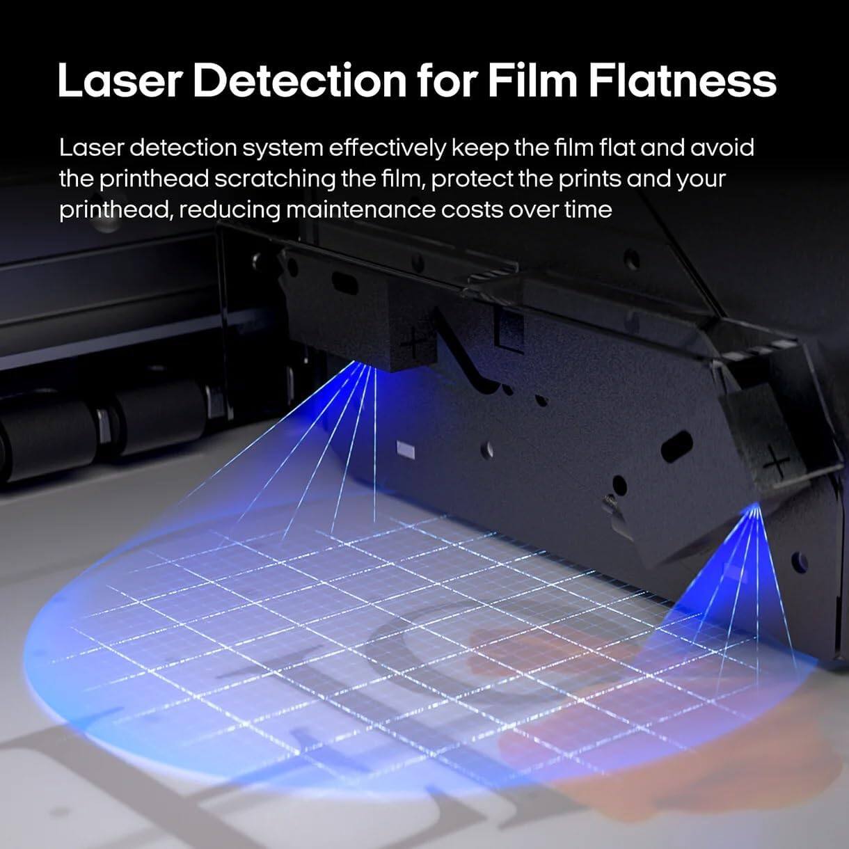 Laser Detection for Film Flatness

Laser detection system effectively keep the film flat and avoid the printhead scratching the film, protect the prints and your printhead, reducing maintenance costs over time
