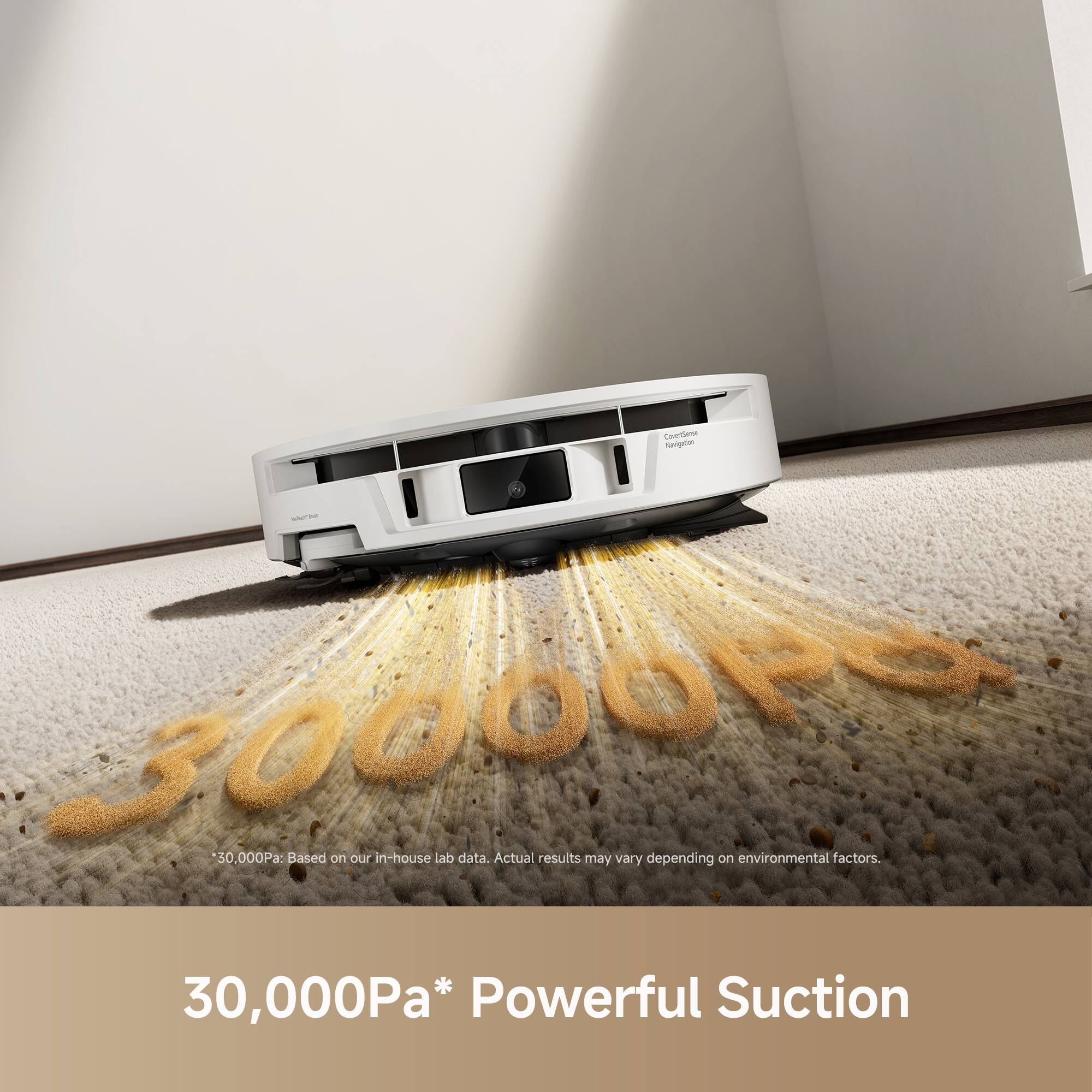 CoroSense Navigation - 30,000Pa: Based on our in-house lab data. Actual results may vary depending on environmental factors. 30,000Pa* Powerful Suction