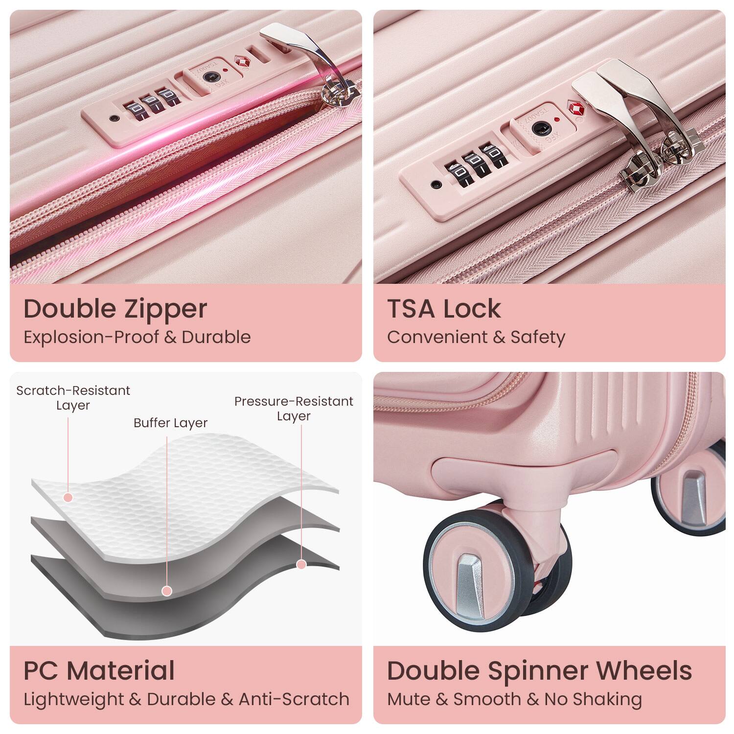 1. Double Zipper  
   Explosion-Proof & Durable

2. TSA Lock  
   Convenient & Safety

3. PC Material  
   Lightweight & Durable & Anti-Scratch

4. Double Spinner Wheels  
   Mute & Smooth & No Shaking

5. Scratch-Resistant Layer  
   Buffer Layer  
   Pressure-Resistant Layer