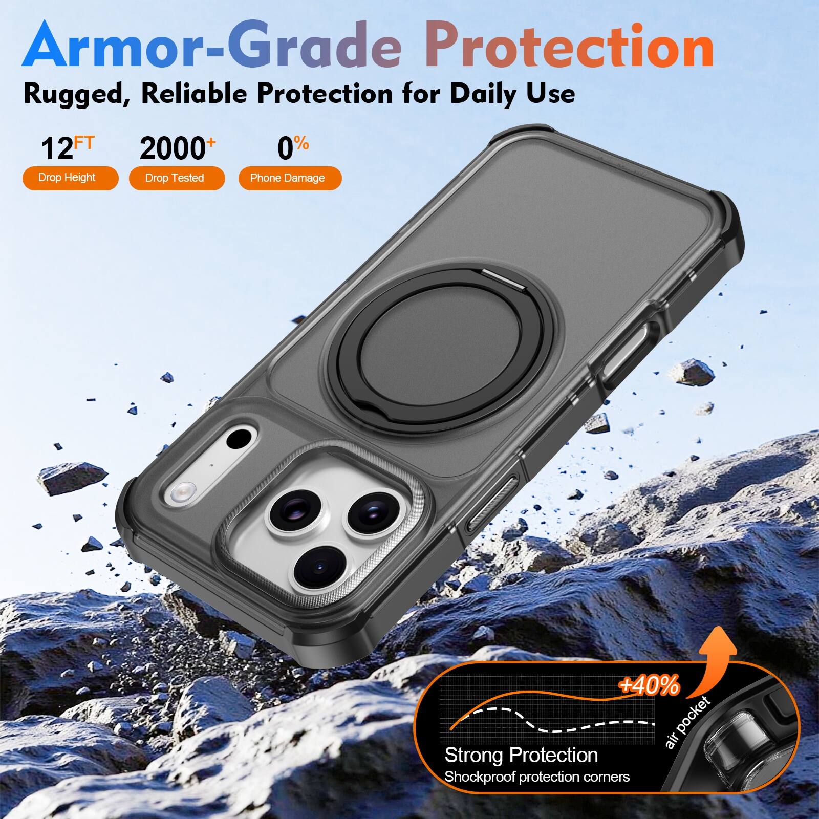 Armor-Grade Protection  
Rugged, Reliable Protection for Daily Use  

12FT  
2000+  
0%  

Drop Height  
Drop Tested  
Phone Damage  

+40% pocket air  

Strong Protection  
Shockproof protection corners