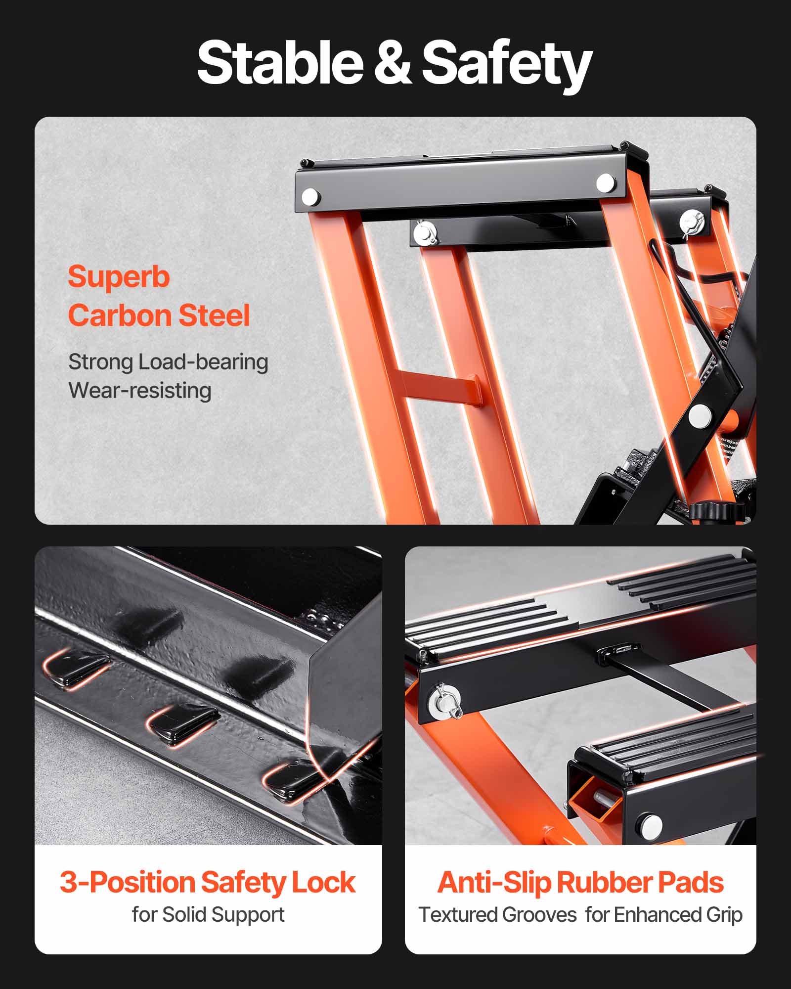 Stable & Safety

Superb Carbon Steel
Strong Load-bearing Wear-resisting

3-Position Safety Lock
for Solid Support

Anti-Slip Rubber Pads
Textured Grooves for Enhanced Grip