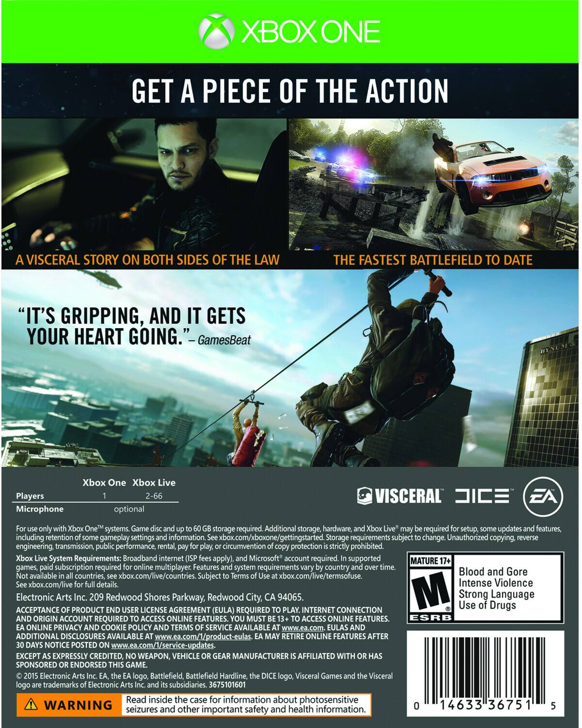 Xbox One: Get a Piece of the Action

A visceral story on both sides of the law. The fastest Battlefield to date. "It's gripping, and it gets your heart going." - GamesBeat

Xbox One Xbox Live Players: 2-66
Microphone: Optional

Visceral Dice EA Xbox One systems. Game storage required. Additional storage, hardware, and Xbox Live may be required for setup, some updates, and features. Storage requirements subject to change. Unauthorized copying, reverse engineering, transmission, public performance, rental, or circumvention of copy protection is strictly prohibited.

Xbox System Requirements: Broadband internet (fees may apply), Microsoft account required. Supported in countries where Xbox Live is available. Mature games, subscription required for online multiplayer.

Features: System requirements vary by country. Subject to terms of use at xbox.com/live/terms. Xbox.com/live/countries. Subject to terms of use at xbox.com/live/terms.

Intense Violence

Electronic Arts Product Redwood Shores

Acceptance of Product End User License Agreement (EULA) required for full use. Additional information available at www.ea.com/legal. Visceral Games and the Visceral logo are trademarks of Electronic Arts Inc. and its subsidiaries. 36751005 safety information.

Read inside the case for important information about seizures and other health information.