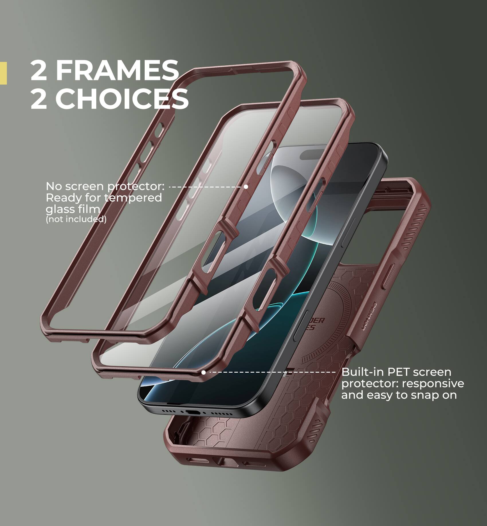 2 FRAMES 2 CHOICES

No screen protector: Ready for tempered glass film (not included)
Built-in PET screen protector: responsive and easy to snap on