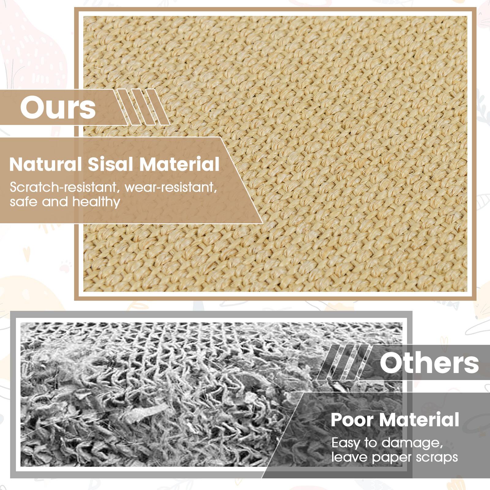 Ours  
Natural Sisal Material  
Scratch-resistant, wear-resistant, safe and healthy  

Others  
Poor Material  
Easy to damage, leave paper scraps