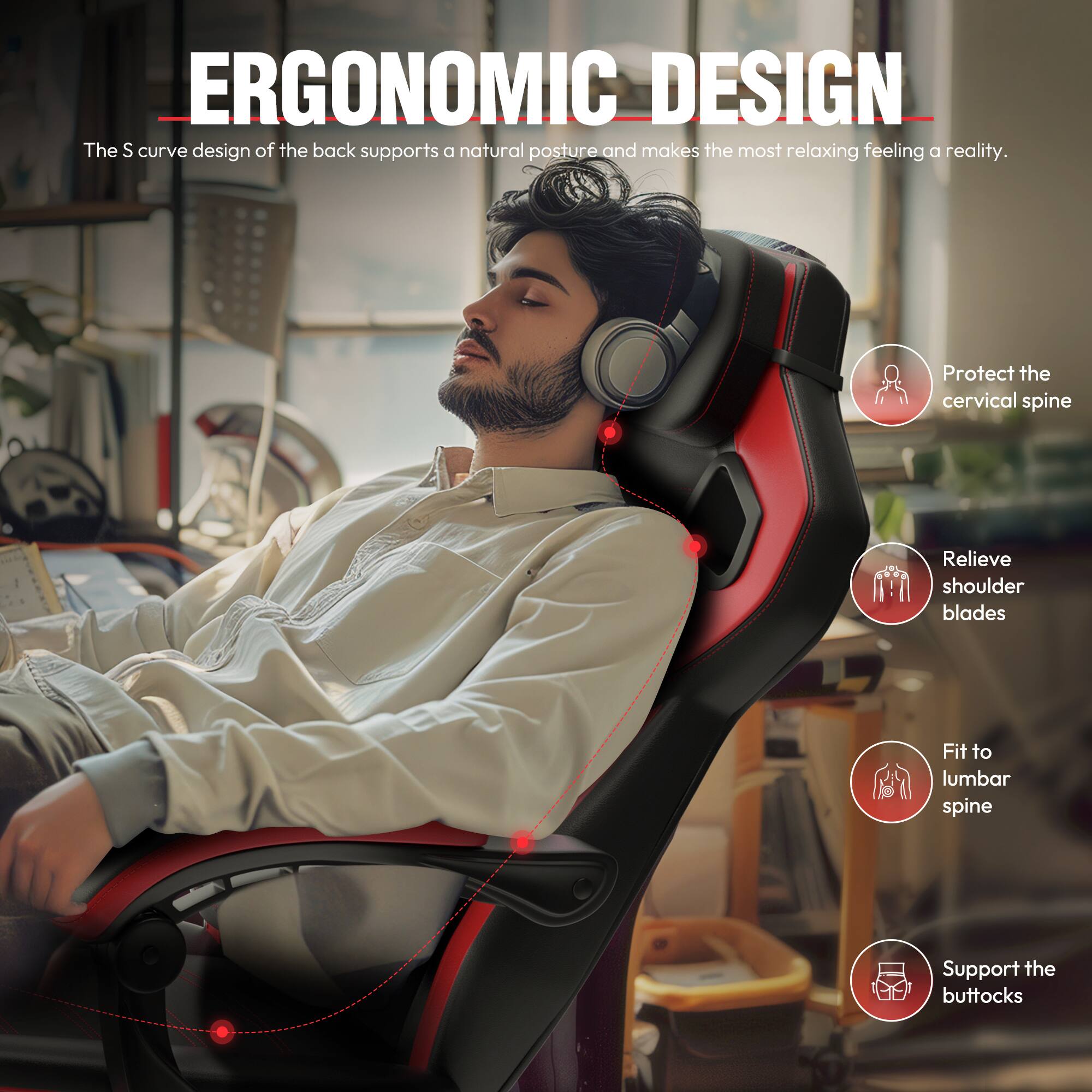 ERGONOMIC DESIGN

The S curve design of the back supports a natural posture and makes the most relaxing feeling a reality.

- Protect the cervical spine
- Relieve shoulder blades
- Fit to lumbar spine
- Support the buttocks