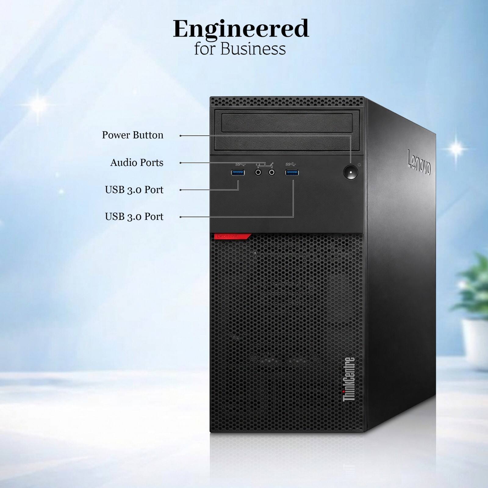 Engineered for Business

Power Button
Audio Ports
USB 3.0 Port
USB 3.0 Port

Lenovo
ThinkCentre