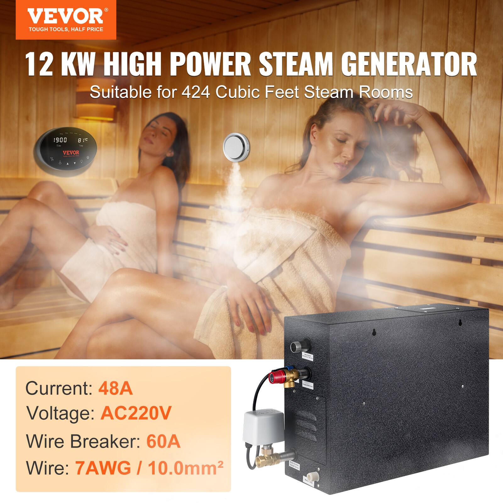 VEVOR TOUGH TOOLS, HALF PRICE

12 KW HIGH POWER STEAM GENERATOR
Suitable for 424 Cubic Feet Steam Rooms

Current: 48A
Voltage: AC220V
Wire Breaker: 60A
Wire: 7AWG / 10.0mm²