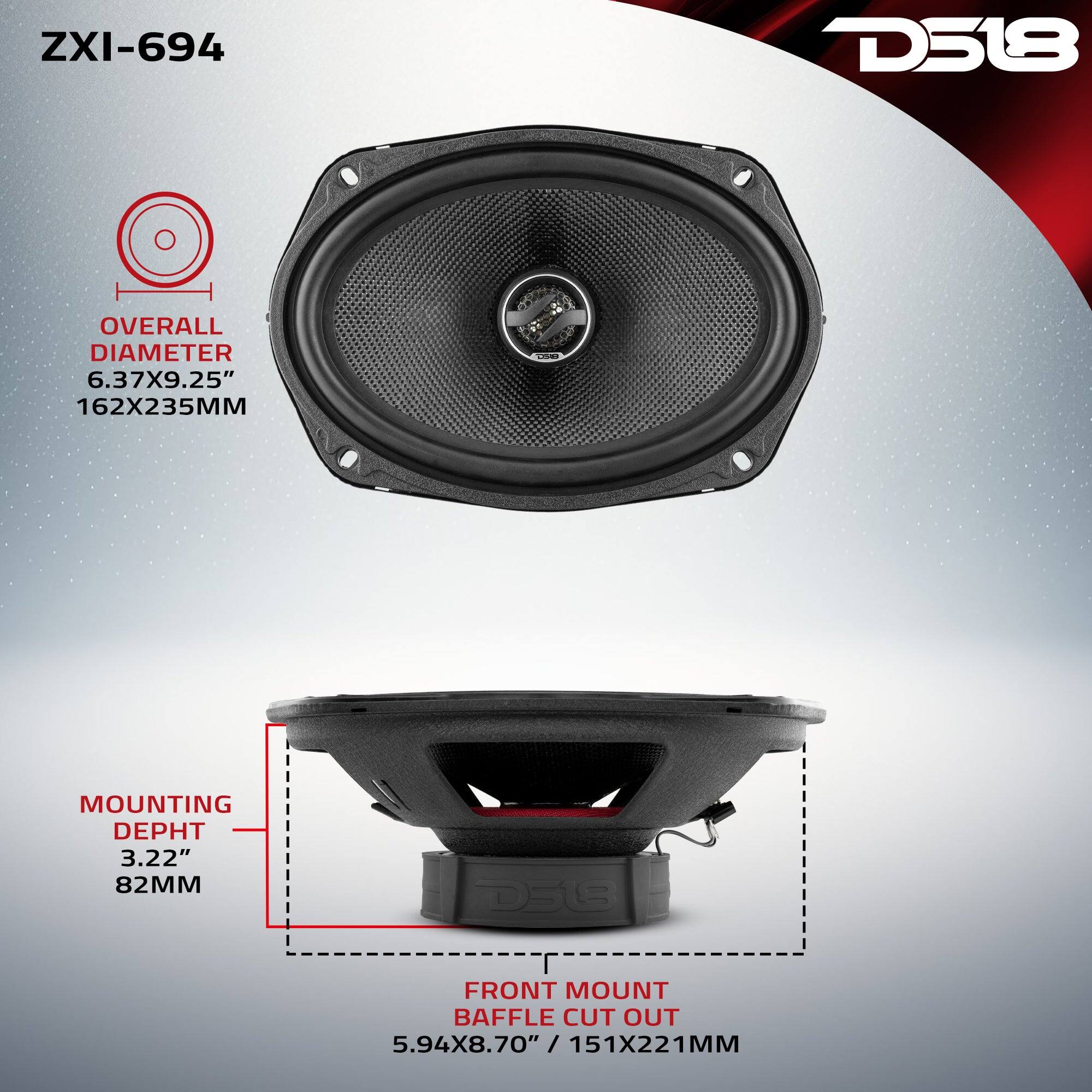ZXI-694  
D518  
OVERALL DIAMETER 6.37X9.25" 162X235MM  
MOUNTING DEPTH 3.22" 82MM  
FRONT MOUNT BAFFLE CUT OUT 5.94X8.70" / 151X221MM